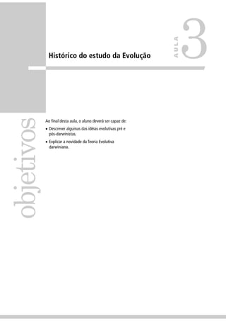 Histórico do estudo da Evolução
Ao ﬁnal desta aula, o aluno deverá ser capaz de:
• Descrever algumas das idéias evolutivas pré e
pós-darwinistas.
• Explicar a novidade da Teoria Evolutiva
darwiniana.
objetivos
3
AULA
 