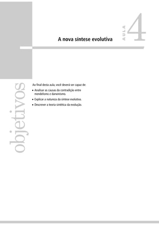 A nova síntese evolutiva
Ao ﬁnal desta aula, você deverá ser capaz de:
• Analisar as causas da contradição entre
mendelismo e darwinismo.
• Explicar a natureza da síntese evolutiva.
• Descrever a teoria sintética da evolução.
objetivos
4
AULA
 