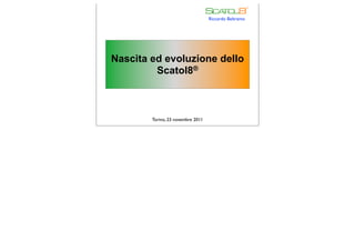 Riccardo Beltramo




Nascita ed evoluzione dello
         Scatol8®



        Torino, 23 novembre 2011
 