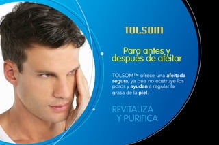 Para antes y
después de afeitar
TOLSOM™ ofrece una afeitada
segura, ya que no obstruye los
poros y ayudan a regular la
grasa de la piel.
REVITALIZA
Y PURIFICA
 