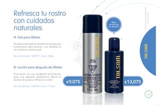 103
¢13,075¢9,075
PARAANTESYDESPUÉS
DEAFEITAR
No. de Artículo: 100917 / Cont. 200g
No. de Artículo: 100918 / Cont. 175ml
Al aplicar este gel se transforma en espuma
humectante para permitir una afeitada al
ras mientras cuida tu piel.
Esta loción es una excelente terminación
para una afeitada satisfactoria. Retira el
exceso de grasa y refresca tu rostro.
Refresca tu rostro
con cuidados
naturales
A- Gel para Afeitar
B- Loción para después de Afeitar
Bajo
contenido
en alcohol
B
A
 