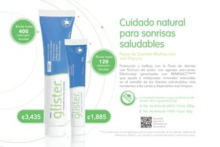 Protección y belleza con la Pasta de dientes
con fluoruro de sodio, con agentes anti-caries.
Efectividad garantizada con REMINACT™***
que ayuda a redepositar minerales esenciales
en el esmalte de los dientes volviéndolos más
resistentes a las caries y dejándolos más limpios.
Cuidado natural
para sonrisas
saludables
Pasta de Dientes Multiacción
con Floruro
La cantidad necesaria para cepillarte es del
tamaño de un guisante (0.5g)
A. No. de Artículo 6833 / Cont. 200g
B. No. de Artículo 1959 / Cont. 60g
Escanéalo
para ver la
Demostración
de producto.
*** Con Reminact el cual garantiza remineralizar el esmalte de los dientes, además de
refrescar tu aliento, pulir, ayudar a combatir las caries y remover la placa.
¢3,435
A
¢1,885
B
Rinde hasta
usos por
envase
400
Rinde hasta
usos por
envase
120
 