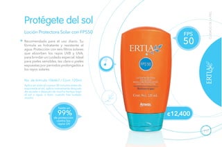 117
Loción Protectora Solar con FPS50
Recomendada para el uso diario. Su
fórmula es hidratante y resistente al
agua. Protección con seis filtros solares
que absorben los rayos UVB y UVA,
para brindar un cuidado especial. Ideal
para pieles sensibles, tez clara o pieles
expuestas por períodos prolongados a
los rayos solares.
No. de Artículo 106467 / Cont. 120ml
Protégete del sol
Aplica en todo el cuerpo 30 minutos antes de
exponerte al sol; aplica nuevamente después
de secarte o después de mucho tiempo bajo
el sol o agua, o bien, cuando has sudado
mucho.
¢12,400
hasta un
de protección
contra los
rayos UV
99%
50
FPS
CUIDADODELAPIEL
 