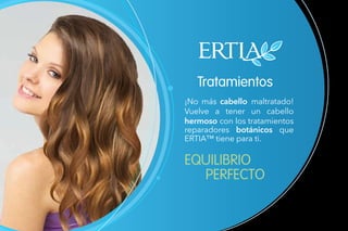 Tratamientos
EQUILIBRIO 		
	PERFECTO
¡No más cabello maltratado!
Vuelve a tener un cabello
hermoso con los tratamientos
reparadores botánicos que
ERTIA™ tiene para ti.
 