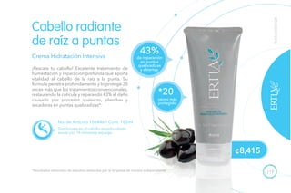 119
TRATAMIENTOS
Distribúyela en el cabello mojado, déjala
actuar por 10 minutos y enjuaga.
Crema Hidratación Intensiva
¡Rescata tu cabello! Excelente tratamiento de
humectación y reparación profunda que aporta
vitalidad al cabello de la raíz a la punta. Su
fórmula penetra profundamente y lo protege 20
veces más que los tratamientos convencionales,
restaurando la cutícula y reparando 43% el daño
causado por procesos químicos, planchas y
secadoras en puntas quebradizas*.
Cabello radiante
de raíz a puntas
No. de Artículo 106446 / Cont. 185ml
¢8,415
43%
de reparación
en puntas
quebradizas
y abiertas.
veces más
protegido.
*20
*Resultados obtenidos de estudios realizados por la empresa de manera independiente.
 