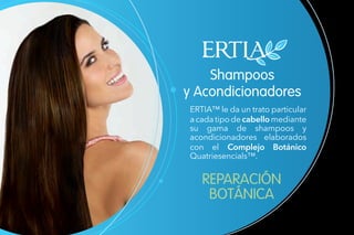Shampoos
y Acondicionadores
REPARACIÓN
BOTÁNICA
ERTIA™ le da un trato particular
acadatipodecabellomediante
su gama de shampoos y
acondicionadores elaborados
con el Complejo Botánico
Quatriesencials™.
 