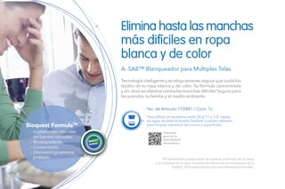 Escanéalo
para ver la
Demostración
de producto.
Tecnología inteligente y ecológicamente segura que cuida los
tejidos de tu ropa blanca y de color. Su fórmula concentrada
y sin cloro es efectiva contra las manchas difíciles Seguro para
las prendas, tu familia y el medio ambiente.
Elimina hasta las manchas
más difíciles en ropa
blanca y de color
A- SA8™ Blanqueador para Múltiples Telas
No. de Artículo 110481 / Cont. 1L
Para utilizar en lavadora vierte 30 g* (1 y 1/2 tapas)
en agua durante el lavado.También puedes utilizarlo
para limpiar utensilios de cocina y superficies.
*El rendimiento puede variar de acuerdo al tamaño de la carga
y la suciedad de la ropa. Consulta las diluciones en la etiqueta de la
botella. Visita www.amway.com.xxxx/amwayhome/index.
- Ingredientes naturales
de fuentes naturales.
- Biodegradable.
- Concentrado.
- Dermatológicamente
probado.
Bioquest FormulaTM
 