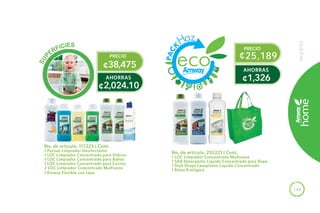 149
SUP
ERFICIES
No. de artículo: 117223 | Cont.
1 Pursue Limpiador Desifectante
1 LOC Limpiador Concentrado para Vidrios
1 LOC Limpiador Concentrado para Baños
1 LOC Limpiador Concentrado para Cocina
2 LOC Limpiador Concentrado Multiusos
1 Envase Flexible con tapa
No. de artículo: 255221 | Cont.
1 LOC Limpiador Concentrado Multiusos
1 SA8 Detergente Líquido Concentrado para Ropa
1 Dish Drops Lavaplatos Líquido Concentrado
1 Bolsa Ecológica
¢25,189
PRECIO
PAC
K
149
PAQUETES
¢38,475
PRECIO
¢2,024.10
AHORRAS ¢1,326
AHORRAS
 