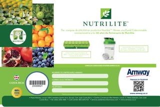 Catálogo No. 22
COSTA RICA
Precios y productos sujetos a cambios sin previo aviso.
• Plaza Itzkatzu, Local 133B Carretera Santa Ana, Escazú, San José Costa Rica. • Centro Comercial Villa Herrera, Local 17, Pérez Zeledón, San José
Costa Rica • Tel: (506) 2506 4400 • Call Center: 800-2692-927 • servicio.alclientecr@amway.com • www.amway.co.cr
Síguenos en Facebook
www.amway.co.cr
TELÉFONO:
CORREO ELECTRÓNICO:
NOMBRE DE EMPRESARIO AMWAY:
233204S21
TM
Por compras de ¢38,000 en productos NutriliteTM
, llévate una Postal Coleccionable
conmemorativa a los 80 años de Aniversario de Nutrilite.
COLECCIONA LAS 4 POSTALES DE
AGOSTO - NOVIEMBRE Y LLEVATE UN
VASO MEZCLADOR NUTRILITE 80 AÑOS.
COLECCIONA LAS 4 POSTALES DE
ABRIL - JULIO Y LLÉVATE UN PASTILLERO
NUTRILITE 80 AÑOS.
CONSULTA CONDICIONES EN WWW.AMWAY.CO.CR
 