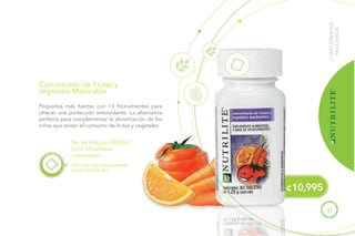 41
COMPLEMENTOS
PARANIÑOS
No. de Artículo 100346 /
Cont. 60 tabletas
masticables
Toma de una a dos tabletas
masticables al día.
Pequeños más fuertes con 13 fitonutrientes para
ofrecer una protección antioxidante. La alternativa
perfecta para complementar la alimentación de los
niños que evitan el consumo de frutas y vegetales.
Concentrado de Frutas y
Vegetales Masticable
¢10,995
 