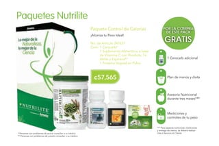 Paquetes Nutrilite
*** Para asesoría nutricional, mediciones
y entrega de menús, se deberá realizar
citas a Servicio al Cliente.
Paquete Control de Calorías
¡Alcanza tu Peso Ideal!
No. de Artículo 247637
Cont. 1 Cerocarb*
1 Suplemento Alimenticio a base
de Vitamina C con Rhodiola, Té
Verde y Espinaca**
1 Proteína Vegetal en Polvo
* Personas con problemas de azúcar consultar a su médico
** Personas con problemas de presión consultar a su médico
POR LA COMPRA
DE ESTE PACK
GRATIS
Asesoría Nutricional
durante tres meses***
Plan de menús y dieta
Mediciones y
controles de tu peso
1 Cerocarb adicional
¢57,565
 
