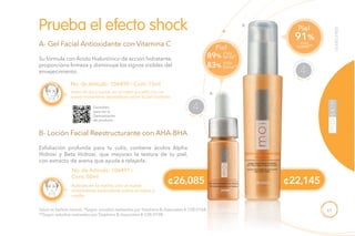 61
¢22,145¢26,085
YEARSFREE
No. de Artículo: 106490 / Cont. 15ml
Su fórmula con Ácido Hialurónico de acción hidratante,
proporciona firmeza y disminuye los signos visibles del
envejecimiento.
Exfoliación profunda para tu cutis, contiene ácidos Alpha
Hidroxi y Beta Hidroxi, que mejoran la textura de tu piel,
con extracto de avena que ayuda a relajarla.
Prueba el efecto shock
A- Gel Facial Antioxidante con Vitamina C
B- Loción Facial Reestructurante con AHA-BHA
Úsalo de día y noche, en el rostro y cuello con un
suave movimiento ascendente sobre la piel húmeda.
No. de Artículo: 106491 /
Cont. 50ml
Aplícala en la noche, con un suave
movimiento ascendente sobre el rostro y
cuello.
A
B
Piel
91%
más
suave**Piel
89%
más
tersa*
más
firme*83%
NECESI
D
ADES ES
PECIALES
4
NECESI
D
ADES ES
PECIALES
4
Salud es belleza natural. *Según estudios realizados por Stephens & Associates # C08-D168.
**Según estudios realizados por Stephens & Associates # C08-D198.
Escanéalo
para ver la
Demostración
de producto.
 