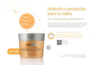 ¢25,585
Nutrición y protección
para tu rostro
Crema Vitaminada Reparadora de Noche
**En un estudio realizado con consumidoras.
( Stephens & Associates Clinical Consumer Perception
Results Study #C08-C115).
Ayuda a reducir durante la noche los signos visibles del
envejecimiento causados por factores ambientales. Fórmula
con Complejo Botánico Antiarrugas y Vitaminas A, E y C.
No. de Artículo: 106488 / Cont. 50g
Con una cantidad adecuada en las yemas de los
dedos, frótalos entre sí y aplica en la frente, nariz,
mejillas, alrededor de labios, mentón y cuello.
Escanéalo
para ver la
Demostración
de producto.
H
UMECTAR
3
96%Piel
suavemente
hidratada*
91%
humectación
larga
duración**
71%más
firmeza**
 