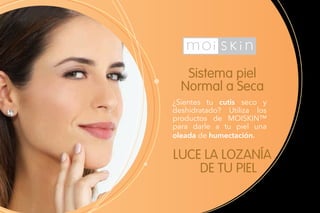 Sistema piel
Normal a Seca
LUCE LA LOZANÍA 	
DE TU PIEL
¿Sientes tu cutis seco y
deshidratado? Utiliza los
productos de MOISKIN™
para darle a tu piel una
oleada de humectación.
 