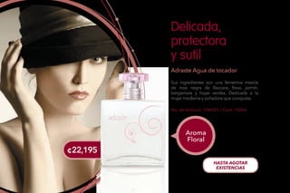 No. de Artículo: 106455 / Cont. 100ml
Sus ingredientes son una femenina mezcla
de rosa negra de Baccara, fresa, jazmín,
bergamota y hojas verdes. Dedicada a la
mujer moderna y soñadora que conquista.
Delicada,
protectora
y sutil
Adraste Agua de tocador
Aroma
Floral
¢22,195
HASTA AGOTAR
EXISTENCIAS
 