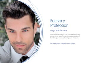 Fuerza y
Protección
Aegis Man Perfume
Con notas de madera y un toque especial de
pimienta de Java. Fragancia elegante para el
hombre que practica la elegancia masculina.
No. de Artículo: 106462 / Cont. 100ml
 