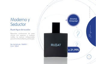 97
Ruzat Agua de tocador
Masculina combinación de notas
cítricas con especias y maderas
nobles. La esencia indispensable
para el hombre brillante y sofisticado.
No. de Artículo: 106459 /
Cont. 100ml
Aroma
OrientalModerno y
Seductor
¢ 21,995
AGUADETOCADOR
 