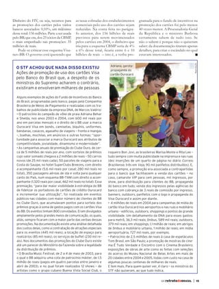 Dinheiro do FIV, ou seja, recursos para        as taxas cobradas dos estabelecimentos      gramada para o fundo de incentivos na
       as promoções dos cartões pelos vários          comerciais pelo uso dos cartões sejam       promoção dos cartões foi pelo menos
       bancos associados: 0,10%, um milésimo          reduzidas. Na conta feita no parágra-       40 vezes menor. A Procuradoria-Geral
       desse total: 156 milhões. Parte a ser usada    fo anterior, dos 156 bilhões de reais       da República e o ministro Barbosa
       pelo BB, que era, dos 25 sócios da CBMP,       previstos para serem movimentados           certamente sabem de tudo isso. Se
       o mais empenhado nas promoções: 35             pelos cartões em 2004, o dinheiro que       não o sabem é porque não o quiseram
       milhões de reais.                              iria para o esquema CBMP seria de 4%        saber: da documentação tiraram apenas
           Pode-se criticar esse esquema Visa-        a 6% desse total, ﬁcaria entre 6 e 10       detalhes, para criar o escândalo no qual
       net–BB. O governo está querendo que            bilhões de reais – isto é, a verba pro-     estavam interessados.




                                                                                                                                                Reprodução
                                                                             Adriana, garota-
          O STF ACHOU QUE NADA DISSO EXISTIU
                                                                             propaganda do
          Ações de promoção de uso dos cartões Visa                          cartão Ourocard
          pelo Banco do Brasil que, a despeito de os
          ministros do Supremo acharem o contrário,
          existiram e envolveram milhares de pessoas

           Alguns exemplos de ações do Fundo de Incentivos do Banco
           do Brasil, programadas pelo banco, pagas pela Companhia
           Brasileira de Meios de Pagamento e realizadas com os tra-
           balhos de publicidade da empresa DNA, de Marcos Valério:
           • O patrocínio às campeãs de vôlei de praia Adriana Behar
           e Shelda, nos anos 2003 e 2004, com 600 mil reais por
           ano em parcelas mensais e o direito de o BB usar a marca
           Ourocard Visa em bonés, camisetas, biquínis, uniformes,
           bandanas, casacos, agasalho de viagens – frente e mangas
           –, toalhas, mochilas, em anúncios e outras formas: “opor-
           tunidade para associar a marca Ourocard aos atributos de
           competitividade, jovialidade, dinamismo e modernidade”.
           • As campanhas anuais de premiação do Clube Ouro, de cer-
           ca de 5 milhões de reais por ano, com sorteios de prêmios        roqueiro Bon Jovi, as brasileiras Marisa Monte e Rita Lee –
           cujo valor somado chegava a 2 milhões de reais – 50 carros       tudo sempre com muita publicidade na imprensa e nas ruas
           novos (de 25 mil reais cada), 50 pacotes de viagens para a       (dez inserções de um quarto de página no diário Correio
           Costa do Sauipe, no hotel SuperClubs Breezes, com direito        Braziliense, três em Veja, 90 mil panfletos distribuídos). E,
           a acompanhante (5,6 mil reais por casal; 280 mil reais no        como sempre, a promoção era associada a contrapartidas
           total), 350 passagens aéreas de ida e volta para qualquer        para o banco que facilitassem a venda dos cartões – no
           canto do País, num esquema BB–TAM com direito a acom-            caso, camarote VIP para cem pessoas, mil ingressos, por
           panhante (1.320 reais por casal, 462 mil reais no total). Essa   show, para distribuição para clientes do BB, propaganda
           premiação, “para dar maior visibilidade à estratégia do BB       do banco em tudo, venda dos ingressos pelas agências do
           de fidelizar os portadores de cartões de crédito Ourocard        banco com cobrança de 3 reais de comissão por ingresso,
           e incrementar sua utilização”, foi realizada em eventos          banners, outdoors, panfletos com o logo e propaganda do
           públicos nas cidades com maior número de clientes do BB          Visa Ourocard e assim por diante.
           no Clube Ouro, que acumulavam pontos para sorteio dos            • 4 milhões de reais em 2004 para campanhas de mídia do
           prêmios graças à soma de gastos pagos com os cartões Visa        cartão Visa Ourocard nos aeroportos e nas ruas e mobiliário
           do BB. Os eventos tinham 800 convidados. Eram divulgados         urbano – edifícios, outdoors, shoppings e pontos de grande
           amplamente pelos grandes meios de comunicação, os quais,         visibilidade. Um detalhamento da DNA para esses gastos:
           aliás, sempre ficaram com a maior parte das verbas dessas        para metrô, 36,3 mil reais; ônibus, 589 mil reais; outdoors,
           promoções. Na documentação existe uma análise detalhada          379 mil reais; em shoppings, 1,1 milhão de reais; em abrigos
           dos custos delas, como a contratação de atrações especiais       de ônibus e mobiliário urbano, 1 milhão de reais; em mídia
           para os eventos (445 mil reais), a locação de espaço para        aeroportuária, 727 mil reais, por exemplo.
           realizá-los (85 mil reais), os serviços de buffet (230 mil re-   • Patrocínio de 2,5 milhões de reais à casa de espetáculos
           ais). Nos documentos das promoções do Clube Ouro existe          Tom Brasil, em São Paulo; a promoção de mostras de cine-
           até um parecer do Ministério da Fazenda sobre a legalidade       ma É Tudo Verdade e Encontro com o Cinema Brasileiro;
           da distribuição de prêmios.                                      exposições de obras de arte como as feitas com seleções
           • O Brasília Music Festival, de 2 a 4 de maio de 2003, para      do acervo do Museu Nacional de Belas Artes em mais de
           o qual o BB adquiriu uma cota de patrocínio máster, de 1,5       20 cidades entre 2004 e 2005, todas com custo na casa de
           milhão de reais (pagos em quatro parcelas entre janeiro e        algumas poucas centenas de milhares de reais.
           abril de 2003), e no qual foram realizados 12 shows – de         E tem mais. Para quem quiser ver, é claro – os ministros do
           artistas como o grupo cubano Buena Vista Social Club, o          STF não quiseram, ao que tudo indica.


                                                                                                                  64 retratodoBRASIL        |         15




RB64vertigem.indd 15                                                                                                                                         26/10/12 14:12
 