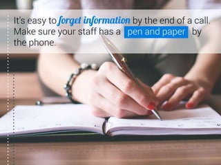 It’s easy to forget information by the end of a call.
Make sure your staff has a pen and paper by the
phone.
 