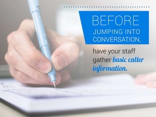 Before jumping into conversation, have your staff
gather basic caller information.
 