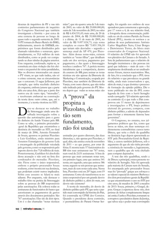 dezenas de inquéritos da PF e nas três
comissões parlamentares de inquérito
do Congresso Nacional que também
investigaram a história – por cerca de
uma centena de pessoas ao longo de
quase todo o segundo semestre de 2005.
O PT tomara do Banco Rural e do BMG,
indiretamente, através da SMP&B, empréstimos que foram distribuídos pelo
chamado valerioduto e somavam, aproximadamente, os 55,6 milhões de reais
distribuídos, como se pode ver comparando as duas tabelas da página anterior.
Esse esquema, confessado, repita-se, se
constituía em clara violação das leis eleitorais e era passível de várias penalidades,
Mas os diversos interessados em atacar
o PT viram, ao que tudo indica, não só
o crime existente, mas as circunstâncias
que o cercavam. O sagaz Jefferson, por
exemplo, que tinha recebido dinheiro
do esquema, embora jurasse que a parte
dele era caixa dois, dizia que a parte dos
outros era de outro tipo, “mensalão”,
e resolveram embarcar na construção
da teoria desse outro crime, que, até o
momento, é a teoria vitoriosa no STF.

D

eve-se destacar no trabalho
da Simonaggio ainda uma detalhada investigação sobre a
questão das autorizações para o gasto
do dinheiro do fundo Visanet pelo BB.
Como se sabe, o primeiro procurador-geral da República que encaminhou a
de março de 2006, Antonio Fernando
de Souza, apontou os petistas Pizzolato
e Luiz Gushiken, então ministro para
Assuntos Estratégicos do governo Lula
e encarregado da publicidade veiculada
pelo governo, como os responsáveis pelo
suposto desvio dos 73,8 milhões de reais.
Posteriormente, Gushiken foi absolvido
dessa acusação e não está na lista dos
condenados do mensalão. Pizzolato,
não. Ficou como o único responsável,
embora o próprio procurador Souza
soubesse, como mostra em sua denúncia,
que poderiam existir outros implicados.
Sobre esse assunto se falará-se mais
adiante. Por enquanto, vale destacar o
trabalho feito na perícia da Simonaggio
sobre as pessoas do BB responsáveis
pelas autorizações. Ele coletou todas as
assinaturas de funcionários do banco que
autorizaram os pagamentos de gastos
através dos documentos periciados. São
767 autorizações. Elas são de dois tipos.
Um é o das chamadas “notas técnicas
102

| retratodoBRASIL 77

mães”, que são quatro: uma de 5 de maio
de 2003, no valor de R$ 23.000.000,00;
outra de 3 de novembro de 2003, no valor
de R$ 6.454.331,43; mais uma, de 20 de
janeiro de 2004, de R$ 35.000.000,00;
e a última, de 11 de maio de 2005, no
valor de R$ 9.097.024,73, cuja soma
completa os exatos R$ 73.851.356,18
que teriam sido desviados – segundo a
sentença atual da AP 470, por Pizzolato. Além dessas notas-mães, existem
cada um dos serviços, pagamento por
pagamento, e das quais a Simonaggio
recebeu e analisou 767. A perícia mostra
inicialmente que a competência, dentro
do estatuto do BB, para assinar as notas
técnicas era não apenas da Diretoria de
Marketing e Comunicação, ocupada por
Pizzolato, mas também da Diretoria de
Varejo, com outro diretor, que não tinha
sido indicado pelo governo do PT. Mostra depois que todas as notas-mães são

A “prova” da
propina a
Pizzolato, de
tão sem
fundamento,
não foi usada
assinadas por quatro diretores, das duas
diretorias, e, não apenas por Pizzolato, o
qual, aliás, não assina a nota de novembro
de 2011 – ao que parece, por estar de
férias. E mostra mais: 57 funcionários do
BB têm suas assinaturas nas 767 notas,
num total de 2.631 assinaturas. A lista de
pessoas que mais assinaram notas tem,
em primeiro lugar, uma que assinou 541
notas; em segundo, uma que assinou 386
notas; seguem-se seis pessoas que assinaram, mais de cem notas cada uma. Nessa
lista, Pizzolato está em 20º lugar, com 19
assinaturas. Como ele transformou-se no
único responsável por um grande desvio
de dinheiro público e, além do mais, um
desvio não existente?
A teoria do mensalão, do desvio de
dinheiro público pelo PT, que seria o partido mais corrompido da história do País,
foi construída na CPMI dos Correios.
Quando o presidente dessa comissão,
o peemedebista do Paraná Osmar Ser-

raglio, foi erguido nos ombros de seus
apoiadores para comemorar a aprovação,
cada no site do extinto Partido da Frente
Liberal (PFL), mostra os sorrisos e as
palmas de seus parlamentares Antônio
Carlos Magalhães Neto, César Borges
e Demóstenes Torres, do bloco mais
conservador do Congresso Nacional.
O relatório da CPMI não foi aprovado
nos plenários da Câmara e do Senado. A
lista de parlamentares que o relatório de
Serraglio incriminava e das pessoas em
geral que indiciava – mais de cem – foi
amplamente desidratada ao ser analisado
nesses fóruns, menos reacionários. Mas,
de fato, foi a conclusão que o PFL tirou
do relatório o que prevaleceu na grande
mídia, ainda mais conservadora e que,
além do mais, é a que domina o processo
de formação da opinião pública. Diz o
texto publicado no site do PFL como
legenda da foto com o herói Serraglio
provou em 11 meses de depoimentos
e investigações: o PT, braço político
eleitoral do governo, comprou, com
dinheiro público, a adesão de deputados
para formar a tristemente famosa base
governista”.
O Congresso, no entanto, nos julgamentos políticos que fez, como que
lavou as mãos, em duas sentenças evidentemente contraditórias: cassou tanto
Dirceu, que seria o chefe da quadrilha
na denúncia logo depois apresentada ao
STF pela Procuradoria-Geral da República, e cassou também Jefferson, sob o
argumento de que ele não tinha provado
a existência do mensalão e, logicamente,
para comprar deputados.
A tese das três quadrilhas, sendo a
de Dirceu a principal, estava presente no
relatório de Serraglio. Não foi aprovada
pela maioria da Câmara nem do Senado,
foi encampada pelo procurador Souza
mas foi “provada” graças aos esforços e
ao talento especial do ministro Barbosa e
dos dois procuradores-gerais da República que encaminharam o caso no STF por
oito anos, de meados de 2005 a meados
de 2013: Souza, primeiro, e Gurgel, deaté então, Cunha e Pizzolato, tornaram-se
corruptos e peculatários diante da Justiça,
que talvez seja o poder mais corrompido

 