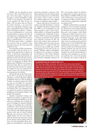 para a campanha de Lula em 1989, o PT
tenha arrecadado modestos 3 milhões
de reais, contabilizando-se o caixa dois
correspondente aos gastos com mão de
obra paga para a campanha pelos sindicatos, diz o artigo citado. Para o mesmo
pleito, contabilizando-se o caixa dois
de PC Farias para Collor, o candidato
que derrotou Lula no segundo turno
arrecadou cerca de 210 vezes mais, 624
milhões de reais.
Lula arrecadou mais que Serra, no secampanha do grande empresariado, amplamente contra Lula até então, resolveu
pôr mais ovos na sua cesta do que na do
tucano. Os dirigentes do Banco Rural
aproveitou disso. Mas se, a partir daí, ele
se aproveitou para montar um esquema
de compra de votos no Congresso Naseus argumentos são sólidos.
São oito da noite do dia 25 de novembro de 2011 e um grupo de advogados,
militantes e curiosos aguarda a palestra
de Delúbio Soares na sede da OAB de

entrevistas, deixando o processo rolar.
Fiquei calado por seis anos. Nesse tempo,
meu menor depoimento em CPI durou
nove horas e meia; o maior, 19 horas.
Fui à Polícia Federal 66 vezes. Depois
“Agora, achei que era o momento de
contar o meu lado da história”, continua
ele. “Quando a denúncia foi apresentada
pelo MPF, eu era enquadrado em três
crimes: peculato – que é o desvio de dinheiro público –, formação de quadrilha
e corrupção ativa. Analisando os documentos, o STF recusou por unanimidade
que, enquanto tesoureiro do PT, não
passou por minhas mãos nenhum dinheiro público. Já fui tesoureiro do meu
sindicato, da CUT e depois do PT. Sou
uma pessoa que acredita que nenhum
homem pode ser mais forte do que seu
partido.” Delúbio explica a triangulação
de dinheiro entre os bancos, as empresas de Valério e o PT: “Todo o dinheiro
que passou pelas minhas mãos e serviu

PT e dos partidos aliados foi dinheiro
de empréstimo de bancos privados, do
Banco Rural e do BMG. O PT não tinha
muito crédito junto a esses bancos, mas
as empresas do Marcos Valério tinham,
então tomamos empréstimos utilizando
as empresas dele”.
Delúbio também refuta a acusação de
compra de votos e formação de quadrilha: “Para que eu iria comprar deputado
do PT para votar a favor do governo?
Para que eu iria comprar o João Paulo
Cunha, que era líder do governo na Câmara? Como eu iria comprar o professor
Luizinho? Para que eu iria corromper
os aliados do PTB, do PP, do PL, que já
iriam votar nas propostas do governo?
Muitas vezes, os votos do PP, do PL eram
Não faz sentido, nem matematicamente
falando, comprar votos que não servem
votações, da reforma da Previdência, a
tributária, a dos transgênicos, o governo
não ganharia sem os votos da oposição.

OS EMPRÉSTIMOS DE VALÉRIO PARA O PT
O PT não tinha crédito nos bancos. Por esse motivo, tomou pouco dinheiro
deles: cerca de 5 milhões de reais, em valores da época, dos dois bancos, Rural
e BMG. Mas as empresas de Valério, que tinham mais crédito, como diz Delúbio,
tomaram cerca de oito vezes mais, dos mesmos dois bancos, na mesma época. E
repassaram esses recursos para o PT. Nos autos do processo no STF está uma
carta de Delúbio ao BMG, datada de 1o de julho de 2004, assumindo pessoalmente a
responsabilidade pelos empréstimos tomados pelas empresas de Valério no banco,
porque eles seriam para o PT
AE

Delúbio era um operador de caixa
dois para o PT e para Lula havia tempos, como disse para o repórter que
fez, para a revista CartaCapital, o artigo
“O PT no seu labirinto”, da edição de
14 de setembro de 2005. Só que no
início o PT era quase nada em termos
de fundos eleitorais, e seu caixa dois

no auge do escândalo do mensalão,
Delúbio foi o único petista punido com
a expulsão pelo Diretório Nacional.
os quadros do partido, no qual goza de
prestígio por ter assumido sozinho a “má
gestão” da campanha.
Quando a exposição começa, com
48 pessoas na plateia, o repórter de uma
rádio local pergunta a Delúbio se ele não
acha que a exposição de sua defesa deveria se restringir aos tribunais. Delúbio
diz que, se ele próprio não se defender,
a mídia não o fará: “Vocês já leram algo
de positivo sobre minha pessoa no Globo
ou na Folha? Já viram alguma reportagem
positiva sobre mim no Jornal Nacional?
Quando esse processo começou, fui
à Rede Globo. No dia 14 de junho de
2005 eles deram uma entrevista comigo
de oito minutos. Tentei explicar todos os
fatos e foi tudo deturpado. Meus advogados me aconselharam a não dar mais
55 retratodoBRASIL
77

|

17
21

 