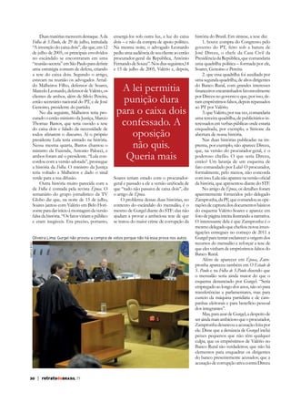 Duas matérias merecem destaque. A da
Folha de S.Paulo, de 29 de julho, intitulada
“A invenção do caixa dois”, diz que, em 12
de julho de 2005, os principais envolvidos
no escândalo se encontraram em uma
uma estratégia comum de defesa, criando
a tese do caixa dois. Segundo o artigo,
estavam na reunião os advogados Arnaldo Malheiros Filho, defensor de Soares,
Marcelo Leonardo, defensor de Valério, os
clientes de ambos, além de Sílvio Pereira,
então secretário nacional do PT, e de José
Genoino, presidente do partido.
No dia seguinte, Malheiros teria procurado o então ministro da Justiça, Marcio
Thomaz Bastos, que teria ouvido a tese
do caixa dois e falado da necessidade de
presidente Lula teria entrado na história.
Nessa mesma quarta, Bastos chamou o
ministro da Fazenda, Antonio Palocci, e
ambos foram até o presidente. “Lula concordou com a versão adotada”, prossegue
a história da Folha. O ministro da Justiça
teria voltado a Malheiros e dado o sinal
verde para a sua difusão.
Outra história muito parecida com a
da Folha é contada pela revista Época. O
semanário do grupo jornalístico da TV
Globo diz que, na noite de 13 de julho,
Soares jantou com Valério em Belo Horifalsa da história. “Os fatos viriam a público
e eram inegáveis. Era preciso, portanto,

enxergá-los sob outra luz, a luz do caixa
dois – e não da compra de apoio político.
Na mesma noite, o advogado Leonardo
pediu uma audiência de seu cliente ao então
procurador-geral da República, Antônio
Fernando de Souza”. Nos dias seguintes,14
e 15 de julho de 2005, Valério e, depois,

A lei permitia
punição dura
para o caixa dois
confessado. A
oposição
não quis.
Queria mais
Soares teriam estado com o procuradorque “tudo não passava de caixa dois”, diz
o artigo de Época.
O problema dessas duas histórias, no
contexto do escândalo do mensalão, é o
mesmo de Gurgel diante do STF: elas não
ajudam a provar a ambiciosa tese de que
se tratou do maior crime de corrupção da

Agência Brasil

Oliveira Lima: Gurgel não provou a compra de votos porque não há essa prova nos autos

30

| retratodoBRASIL 77

história do Brasil. Em síntese, a tese diz:
1. houve compra do Congresso pelo
governo do PT, feito sob a batuta de
José Dirceu, o chefe da Casa Civil da
Presidência da República, que comandaria
uma quadrilha política – formada por ele,
Soares, Genoino e Pereira.
2. que essa quadrilha foi auxiliada por
uma segunda quadrilha, de altos dirigentes
do Banco Rural, com grandes interesses
por Dirceu no governo e que, por isso, deram empréstimos falsos, depois repassados
ao PT por Valério.
3. que Valério, por sua vez, comandaria
uma terceira quadrilha, de publicitários interessados em verbas públicas onde estaria
enquadrada, por exemplo, a Simone da
abertura de nossa história.
Nas duas histórias publicadas na imprensa, por exemplo, não aparece Dirceu,
que, na versão do procurador-geral, é o
poderoso chefão. O que seria Dirceu,
então? Um laranja de um esquema de
fato comandado por Lula? O procurador,
formalmente, pelo menos, não concorda
da história, que apresentou diante do STF.
No artigo de Época, os detalhes foram
aparentemente fornecidos pelo delegado
Zampronha, da PF, que comandou as operações de captura dos documentos básicos
do esquema Valério-Soares e aparece em
foto de página inteira ilustrando a narrativa.
O interessante dela é que Zampronha é o
tigações entregues no começo de 2011 a
Gurgel para tentar esclarecer a origem dos
recursos do mensalão e reforçar a tese de
que eles vinham de empréstimos falsos do
Banco Rural.
Além de aparecer em Época, Zampronha apareceu também em O Estado de
S. Paulo e na Folha de S.Paulo dizendo que
o mensalão seria ainda maior do que o
esquema denunciado por Gurgel. “Seria
empregado ao longo dos anos, não só para
transferências a parlamentares, mas para
custeio da máquina partidária e de campanhas eleitorais e para benefício pessoal
dos integrantes”.
Mas, para azar de Gurgel, a despeito de
ser ainda mais ambicioso que o procurador,
Zampronha desancou a acusação feita por
ele. Disse que a denúncia de Gurgel inclui
peixes pequenos que não têm qualquer
culpa; que os empréstimos de Valério no
Banco Rural são verdadeiros; que não há
elementos para enquadrar os dirigentes
do banco presentemente acusados; que a
acusação de corrupção ativa contra Dirceu

 