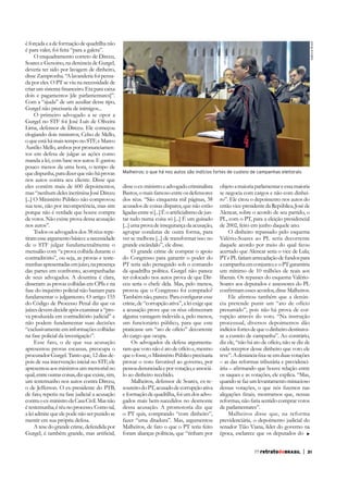 Com a “ajuda” de um auxiliar desse tipo,
Gurgel não precisaria de inimigos...
O primeiro advogado a se opor a
Gurgel no STF foi José Luís de Oliveira
Lima, defensor de Dirceu. Ele começou
elogiando dois ministros, Celso de Mello,
o que está há mais tempo no STF, e Marco
Aurélio Mello, ambos por pronunciamentos em defesa de julgar as ações como
manda a lei, com base nos autos. E gastou
pouco menos da uma hora, o tempo de
que dispunha, para dizer que não há provas
nos autos contra seu cliente. Disse que
eles contêm mais de 600 depoimentos,
mas “nenhum deles incrimina José Dirceu
sua tese, não por incompetência, mas sim
porque não é verdade que houve compra
de votos. Não existe prova dessa acusação
nos autos”.
Todos os advogados dos 38 réus repetiram esse argumento básico: a necessidade
de o STF julgar fundamentalmente o
mensalão com “a prova colhida durante o
contraditório”, ou seja, as provas e testemunhas apresentadas em juízo, na presença
das partes em confronto, acompanhadas
de seus advogados. A doutrina é clara,
disseram: as provas colhidas em CPIs e na
fase do inquérito policial não bastam para
fundamentar o julgamento. O artigo 155
do Código de Processo Penal diz que os
juízes devem decidir após examinar a “prova produzida em contraditório judicial” e
não podem fundamentar suas decisões
“exclusivamente em informações colhidas
na fase policial da investigação”.
Esse fato, o de que sua acusação
apresentou provas escassas, preocupa o
procurador Gurgel. Tanto que, 12 dias depois de sua intervenção inicial no STF, ele
apresentou aos ministros um memorial no
qual, entre outras coisas, diz que existe, sim,
um testemunho nos autos contra Dirceu,
o de Jefferson. O ex-presidente do PTB,
de fato, repetiu na fase judicial a acusação
contra o ex-ministro da Casa Civil. Mas não
é testemunha; é réu no processo. Como tal,
a lei admite que ele pode não ser punido se
mentir em sua própria defesa.
A tese do grande crime, defendida por

Agência Brasil

é forçada e a de formação de quadrilha não
é para valer, foi feita “para a galera”.
O enquadramento correto de Dirceu,
Soares e Genoino, na denúncia de Gurgel,
deveria ter sido por lavagem de dinheiro,
disse Zampronha. “A lavanderia foi pensada por eles. O PT se viu na necessidade de

Malheiros: o que há nos autos são indícios fortes de custeio de campanhas eleitorais

disse o ex-ministro e advogado criminalista
Bastos, o mais famoso entre os defensores
dos réus. “São cinquenta mil páginas, 38
acusados de coisas díspares, que não estão
agrupar condutas de outra forma, para
grande escândalo”, ele disse.
O grande crime de comprar o apoio
do Congresso para garantir o poder do
PT teria sido perseguido sob o comando
da quadrilha política. Gurgel não parece
ter colocado nos autos prova de que Dirceu seria o chefe dela. Mas, pelo menos,
provou que o Congresso foi comprado?
crime, de “corrupção ativa”, a lei exige que
a acusação prove que os réus ofereceram
alguma vantagem indevida a, pelo menos,
um funcionário público, para que este
praticasse um “ato de ofício” decorrente
do cargo que ocupa.
Os advogados da defesa argumentaram que voto não é ato de ofício e, mesmo
que o fosse, o Ministério Público precisaria
provar o voto favorável ao governo, por
pessoa denunciada e por votação, e associálo ao dinheiro recebido.
Malheiros, defensor de Soares, ex-tesoureiro do PT, acusado de corrupção ativa
e formação de quadrilha, foi um dos advogados mais bem-sucedidos no desmonte
dessa acusação. A promotoria diz que
o PT quis, comprando “com dinheiro”,
fazer “uma ditadura”. Mas, argumentou
Malheiros, de fato o que o PT teria feito
foram alianças políticas, que “tinham por

objeto a maioria parlamentar e essa maioria
se negocia com cargos e não com dinheiro”. Ele citou o depoimento nos autos do
então vice-presidente da República, José de
Alencar, sobre o acordo de seu partido, o
PL, com o PT, para a eleição presidencial
de 2002, feito em junho daquele ano.
O dinheiro repassado pelo esquema
Valério-Soares ao PL seria decorrente
acertado que Alencar seria o vice de Lula;
PT e PL fariam arrecadação de fundos para
a campanha em conjunto; e o PT garantiria
um mínimo de 10 milhões de reais aos
liberais. Os repasses do esquema ValérioSoares aos deputados e assessores do PL
cia pretende punir um “ato de ofício
presumido”, pois não há prova de corrupção através do voto. “Na instrução
processual, diversos depoimentos dão
indícios fortes de que o dinheiro destinavase a custeio de campanha”. Ao contrário,
diz ele, “não há ato de ofício, não se diz de
cada receptor desse dinheiro que voto ele
– as das reformas tributária e previdencios saques e as votações, ele explica. “Mas,
quando se faz um levantamento minucioso
reformas, não faria sentido comprar votos
de parlamentares”.
Malheiros disse que, na reforma
previdenciária, o depoimento judicial do
senador Tião Viana, líder do governo na
época, esclarece que os deputados do
77 retratodoBRASIL

|

31

 