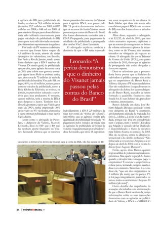 a agência do BB para publicidade do
fundo, recebeu os 74,6 milhões de reais
já citados, 29,7 milhões em 2003; 44,097
milhões em 2004; e 844 mil em 2005. A
procuradoria diz que parte desse dinheiro
teria sido utilizada corretamente para
pagar veiculação de publicidade do BB,
outra parte teria sido desviada em operaUm laudo da PF rastreou o dinheiro
e atestou que foram feitos saques de
4,6 milhões de reais, através de várias
operações do valerioduto, em Brasília,
São Paulo e Rio de Janeiro, tendo como
fonte dinheiro que a DNA recebeu do
Visanet. De modo geral, da publicidade
de 20% para cobrir seus gastos e conseguir algum lucro. Pode-se estimar, então,
que, dos cerca de 75 milhões de reais de
publicidade da bandeira Visa pelo BB, em
regra, 80%, ou 60 milhões, seriam gastos
com os veículos da publicidade, como a
Rede Globo de Televisão, as revistas, os
jornais, os patrocínios culturais e esportivos para seus produtores. O restante,
quinze milhões, seria a receita da DNA
para despesas e lucros. Também não é
absurdo, portanto, supor que Valério, por
meio da DNA, tenha emprestado 30%
desse valor ao PT via Soares, pensando,
é claro, em mais publicidade e mais lucros
logo adiante.
Assim como o advogado de Pizzolato, o defensor de Valério, Marcelo
Leonardo, disse no STF que o BB não
-

foram passados diretamente do Visanet
para a agência DNA, sem passar pelo
BB. “A perícia demonstrou inclusive,
que os recursos do fundo Visanet jamais
passaram por contas do Banco do Brasil,
eles foram diretamente enviados para a
DNA Propaganda, para pagamento de
atividades de publicidade e propaganda
dos cartões Visa”, disse Leonardo.
O advogado explicou também a
denúncia de que o BB teria repassado

Leonardo: “A
perícia demonstrou
que o dinheiro
do Visanet jamais
passou pelas
contas do Banco
do Brasil”
reais por conta de “bônus de volume”,
um prêmio que as agências obtêm pela
quantidade de publicidade veiculada. “O
pagamento pelos veículos de mídia para
as agências de publicidade de bônus de
volume é regulamentado por lei federal”,
disse Leonardo, que citou 18 depoimen-

Agência Brasil

Leonardo: o dinheiro foi direto da Visanet para a conta da DNA, não fez escala no BB

tos, entre os quais um de um diretor da
Rede Globo, que disse não terem sido
do BB, mas dos fornecedores e veículos
de mídia.
Além disso, segundo o advogado,
a lei 12.232, de abril de 2010, que tem
efeito retroativo expresso, explicitou o
que as normas já consagravam: os bônus
de volume referentes a planos de incentivo, como os do Visanet, não estariam
inseridos na obrigação de repasse ao
cliente. O advogado diz que o Tribunal
de Contas da União (TCU), em quatro
de propaganda não estão obrigadas a
fazer esse repasse.
Deve-se relembrar que a procuradoria busca provar que o dinheiro do
valerioduto é público porque não aceita
que os empréstimos do Banco Rural a
Valério e daí para o PT sejam verdadeiros.
Eles são verdadeiros: é o que disseram os
advogados de defesa dos quatro dirigentes do Banco Rural, acusados de terem
formado a quadrilha financeira para
fraudá-los. E suas defesas são, para dizer
o mínimo, interessantes.
Bastos defende um deles, José Roberto Salgado. Diz que a acusação contra
esse dirigente do Rural “é aberrante,
absolutamente afastada da realidade dos
dade, porque não leva em consideração
nem o espaço, nem o tempo”. Ele disse
que Salgado é acusado de ter idealizado
para Valério-Soares, no começo de 2003.
Mas ele, na época, estava na direção internacional e de câmbio do banco. “Não
tinha nada a ver com isso. Só passou a ter
depois de abril de 2004, com a morte do
diretor José Augusto Dumont”.
Então, agora, disse Bastos, querem
responsabilizá-lo pela renovação dos empréstimos. Mas qual é o papel do banco
quando o devedor não consegue pagar o
empréstimo? É renovar o empréstimo e
cobrar juros, tentando, sempre, receber,
disse o ex-ministro. Tanto isso é o certo,
disse ele, “que um dos empréstimos de
já foi pago integralmente, com todos os
juros e todos os acréscimos. Chegou a 10
Outro detalhe das trapalhadas da
acusação: ela trabalha com a informação
de que o Banco Rural ocultou da Justiça
informações sobre as suas transações
dade de Valério, a DNA e a SMP&B. O

34

| retratodoBRASIL 77

 