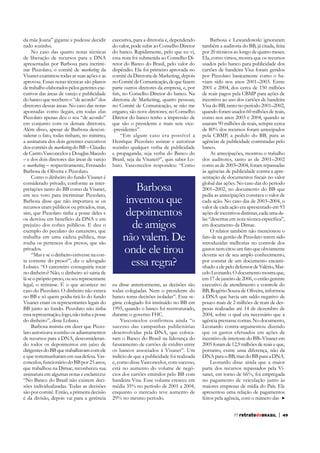 da mãe Joana” gigante e pudesse decidir
tudo sozinho.
No caso das quatro notas técnicas
de liberação de recursos para a DNA
apresentadas por Barbosa para incriminar Pizzolato, o comitê de marketing da
Visanet examinou todas as suas ações e as
aprovou. Essas notas técnicas são planos
de trabalho elaborados pelos gerentes executivos das áreas de varejo e publicidade
do banco que recebem o “de acordo” dos
diretores dessas áreas. No caso das notas
apontadas como ilegais, em todas elas
Pizzolato apenas deu o seu “de acordo”
em conjunto com os demais diretores.
Além disso, apesar de Barbosa desconsiderar o fato, todas tinham, no mínimo,
a assinatura dos dois gerentes executivos
dos comitês de marketing do BB – Cláudio
de Castro Vasconcelos e Douglas Macedo
– e dos dois diretores das áreas de varejo
e marketing – respectivamente, Fernando
Barbosa de Oliveira e Pizzolato.
Como o dinheiro do fundo Visanet é
considerado privado, conforme as interpretações tanto do BB como da Visanet,
em seu voto para incriminar Pizzolato,
Barbosa disse que não importava se os
recursos eram públicos ou privados, mas,
sim, que Pizzolato tinha a posse deles e
os desviou em benefício da DNA e em
prejuízo dos cofres públicos. E deu o
exemplo do peculato do carcereiro, que
trabalha em uma cadeia pública, mas
rouba os pertences dos presos, que são
privados.
“Mas e se o dinheiro estivesse na conta corrente do preso?”, diz o advogado
Lobato. “O carcereiro conseguiria tocar
no dinheiro? Não, o dinheiro só sairia de
lá se o próprio preso, ou seu representante
legal, o retirasse. É o que acontece no
caso do Pizzolato. O dinheiro não estava
no BB e só quem podia tirá-lo do fundo
Visanet eram os representantes legais do
BB junto ao fundo. Pizzolato não tinha
essa representação; logo, não tinha a posse
do dinheiro”, disse Lobato.
Barbosa insistiu em dizer que Pizzolato autorizava sozinho os adiantamentos
de recursos para a DNA, desconsiderando todos os depoimentos em juízo de
dirigentes do BB que trabalhavam com ele
e que testemunharam em sua defesa. Vasconcelos, funcionário do BB por 25 anos,
que trabalhou na Dimac, reconheceu sua
assinatura em algumas notas e esclareceu:
“No Banco do Brasil não existem decisões individualizadas. Todas as decisões
são por comitê. Então, a primeira decisão
é da divisão, depois vai para a gerência

executiva, para a diretoria e, dependendo
do valor, pode subir ao Conselho Diretor
do banco. Rapidamente, pelo que eu vi,
essa nota foi submetida ao Conselho Diretor do Banco do Brasil, pelo valor do
dispêndio. Ela foi primeiro aprovada no
comitê da Diretoria de Marketing, depois
no Comitê de Comunicação, de que fazem
parte outros diretores da empresa, e, por
diretoria de Marketing, quatro pessoas;
no Comitê de Comunicação, se não me
engano, são nove diretores; no Conselho
Diretor do banco tenho a impressão de
que são o presidente e mais sete vice-presidentes”.
“Em algum caso era possível a
Henrique Pizzolato assinar e autorizar
sozinho qualquer verba de publicidade
e propaganda, seja verba do Banco do
Brasil, seja da Visanet?”, quis saber Lobato. Vasconcelos respondeu: “Como

Barbosa
inventou que
depoimentos
de amigos
não valem. De
onde ele tirou
essa regra?
eu disse anteriormente, as decisões são
todas colegiadas. Nem o presidente do
banco toma decisões isoladas”. Esse regime colegiado foi instituído no BB em
1995, quando o banco foi reestruturado,
durante o governo FHC.
Vasconcelos confirmou ainda “o
sucesso das campanhas publicitárias
desenvolvidas pela DNA, que colocaram o Banco do Brasil na liderança do
faturamento de cartões de crédito entre
indício de que a publicidade foi realizada
e, como disse Vasconcelos, com sucesso,
está no aumento do volume de negócios dos cartões emitidos pelo BB com
bandeira Visa. Esse volume cresceu em
média 35% no período de 2001 a 2004,
enquanto o mercado teve aumento de
29% no mesmo período.

Barbosa e Lewandowski ignoraram
também a auditoria do BB, já citada, feita
por 20 técnicos ao longo de quatro meses.
Ela, como vimos, mostra que os recursos
usados pelo banco para publicidade dos
cartões de bandeira Visa foram geridos
por Pizzolato basicamente como o haviam sido nos anos 2001–2003. Entre
2001 e 2004, dos cerca de 150 milhões
de reais pagos pela CBMP para ações de
incentivo ao uso dos cartões de bandeira
Visa do BB, tanto no período 2001–2002,
quando foram usados 60 milhões de reais,
como nos anos 2003 e 2004, quando se
usaram 90 milhões de reais, sempre cerca
de 80% dos recursos foram antecipados
pela CBMP, a pedido do BB, para as
agências de publicidade contratadas pelo
banco.
As antecipações, mostrou o trabalho
dos auditores, tanto as de 2001–2002
como as de 2003–2004, foram repassadas
global das ações. No caso das do período
2001–2002, no documento do BB que
pedia as antecipações constava o valor de
cada ação. No caso das de 2003–2004, o
valor de cada ação era apresentado em 93
ações de incentivos distintas, cada uma deem documento da Dimac.
O relator também não mencionou o
fato de na gestão de Pizzolato terem sido
introduzidas melhorias no controle dos
gastos nem citou um fato que obviamente
deveria ser de seu amplo conhecimento,
por constar de um documento encaminhado a ele pelo defensor de Valério, Marcelo Leonardo. O documento mostra que,
em 17 de janeiro de 2006, o então gerente
executivo de atendimento e controle do
BB, Rogério Souza de Oliveira, informou
pouco mais de 2 milhões de reais de despesas realizadas até 14 de dezembro de
2004, sobre o qual era necessário que a
agência prestasse contas. No documento,
Leonardo contra-argumentou dizendo
que os gastos efetuados em ações de
incentivo de interesse do BB–Visanet em
2005 foram de 12,9 milhões de reais e que,
portanto, existe uma diferença, não da
DNA para o BB, mas do BB para a DNA.
Leonardo disse ainda que a maior
parte dos recursos repassados pela Visanet, em torno de 66%, foi empregada
maiores empresas de mídia do País. Ele
apresentou uma relação de pagamentos
feitos pela agência, com o número das
77 retratodoBRASIL

|

49

 