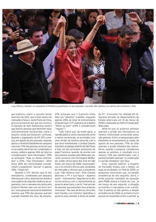 Juca Varella/Folhapress

Lula, Dilma e Haddad, na campanha à Prefeitura paulistana, no ano passado: o grande líder petista e os eleitos para iluminar o País

que publicou sobre o assunto desde
fevereiro de 2012, que a tese mestra do
mensalão é falsa e, neste Ponto de Vista,
procura esclarecer por que isso ocorreu.
O exemplo de dom Damasceno mostra
que mesmo pessoas que deveriam estar
suficientemente esclarecidas sobre o
assunto ainda permanecem confusas.
Quando o julgamento da AP 470 começou, em agosto do ano passado, segundo
apurou o Instituto Datafolha em pesquisa
nacional, 73% das pessoas achavam que
os acusados deveriam ser condenados e
presos, embora apenas 16% do total se
considerassem “bem informados”, 39%
se achassem “mais ou menos informados” e 20%, “mal informados”. Além
disso, 46% dos entrevistados consideravam o julgamento “parcial” e apenas
39%, “imparcial”.
Quando o STF decidiu que 12 dos
mensaleiros, condenados por pequena
diferença de votos, deveriam ter direito a
uma espécie de segunda instância de julgamento, com o reexame dos autos pelo
próprio tribunal, mas com um novo revisor, nova pesquisa nacional do Datafolha
mostrou que 79% das pessoas queriam
a prisão imediata dos réus. No entanto,

41% achavam que o Supremo tinha
feito um “péssimo” trabalho, enquanto
apenas 20% do total de entrevistados
achavam que o STF realizara um trabalho
“ótimo ou bom” (29% o consideravam
“regular”).
Tudo indica que, de modo geral, a
opinião pública, tanto a esclarecida como
a menos esclarecida, se acomodou com
uma versão da história parecida com a
que teria manifestado o cardeal Cláudio
Hummes, arcebispo emérito de São Paulo
e hoje um dos principais assessores do
papa Francisco, quando, de acordo com
documentos vazados pelo WikiLeaks, durante conversa com Christopher McMullen, então cônsul-geral dos EUA em São
Paulo, em março de 2006, responsabilizou o ex-ministro Dirceu pelo escândalo
do mensalão e afirmou que o presidente
Lula “não merecia isso”. Dom Cláudio
absolveu o PT e sua figura – digamos
assim – monumental. Segundo teria dito
na tal conversa com o representante do
governo americano, Lula foi “mal servido
de pessoas que possuíam seus próprios
interesses”. No caso de Dirceu, teria dito
dom Claudio, o ex-ministro “aparelhou o
governo para atender à ânsia de poder

do PT”. O encontro foi relatado em telegrama enviado ao Departamento de
Estado americano em 14 de março de
2006 e repassado ao diário O Globo pelo
WikiLeaks.
Note-se que os próprios petistas
queriam a prisão dos mensaleiros na
mesma intensidade pretendida pelos
não petistas. Entre os pesquisados pelo
Datafolha no levantamento já citado, de
agosto do ano passado, 73% do total
queriam a prisão imediata dos mensaleiros; quando a pesquisa considerava
apenas os petistas, o resultado era o
mesmo: 73% dos identificados com o
partido também queriam “a condenação
e a prisão imediatas” dos réus.
Essa “opinião pública” a respeito
do mensalão mudou com o tempo: no
auge do escândalo, no final de 2005, as
pesquisas mostravam que, na eleição
presidencial do ano seguinte, Serra, o
então possível candidato da oposição
pelo PSDB, estava à frente de Lula. Já
em março do ano seguinte, a situação
se inverteu e Lula passou a ser o preferido. O petista só não ganhou a eleição
presidencial de 2006 no primeiro turno
porque foi levantada contra o partido
77 retratodoBRASIL

|

5

 