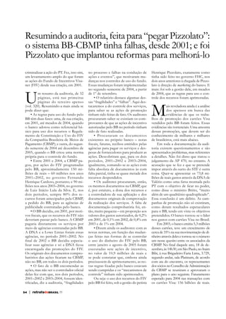 Resumindo a auditoria, feita para “pegar Pizzolato”:
o sistema BB-CBMP tinha falhas, desde 2001; e foi
Pizzolato que implantou reformas para melhorá-lo
criminalizar a ação do PT. Fez, isso sim,
um levantamento amplo do que foram
as ações do Fundo de Incentivos Visanet (FIV) desde sua criação, em 2001.

U

m resumo da auditoria, de 32
páginas, está nas primeiras
páginas do terceiro apenso
(vol. 320). Resumindo-a mais ainda se
pode dizer que:
BB têm duas fases: uma, de sua criação,
em 2001, até meados de 2004, quando
o banco adotou como referencial básico para uso dos recursos o Regulamento de Constituição e Uso do FIV
da Companhia Brasileira de Meios de
Pagamento (CBMP); e outra, do segundo semestre de 2004 até dezembro de
2005, quando o BB criou uma norma
própria para o controle do fundo.
gou, por ações do FIV programadas
pelo BB, aproximadamente 150 milhões de reais – 60 milhões nos anos
2001–2002, no governo Fernando
Henrique Cardoso, portanto; e 90 milhões nos anos 2003–2004, no governo
de Luiz Inácio Lula da Silva. E, nos
dois períodos, sempre 80% dos recursos foram antecipados pela CBMP,
a pedido do BB, para as agências de
publicidade contratadas pelo banco.
deveriam passar pelo banco. A CBMP
pagaria diretamente os serviços por
meio de agências contratadas pelo BB.
A DNA e a Lowe Lintas foram essas
agências, no período 2001–2002. No
encarregada das promoções do FIV.
Os originais dos documentos compronão no BB, em todos os dois períodos.
delas fez com que, nos dois períodos,
2001–2002 e 2003–2004, fossem iden-

54

| retratodoBRASIL 77

no processo e falhas na condução de
ações e eventos”, que motivaram mudanças nos controles de uso do fundo.
Essas mudanças foram implementadas
no segundo semestre de 2004, a partir
de 1º de setembro.
sas “fragilidades” e “falhas”. Aqui destacaremos a do controle dos serviços,
para saber se as ações de promoção
tinham sido feitas de fato. Os auditores
procuraram saber se existiam os comprovantes de que as ações de incentivo
autorizadas pelo BB no período tinham
sido de fato realizadas.
existentes no próprio banco – notas
agências para pagar os serviços e despesas de fornecedores para produzir as
ações. Descobriram que, para os dois
períodos, 2001–2002 e 2003–2004,
igualmente, somando-se as ações com
falta parcial, tinha-se quase metade dos
recursos despendidos.
os mesmos documentos na CBMP, que
é, por estatuto, a dona dos recursos e
a controladora de sua aplicação e dos
documentos originais de comprovação
da realização dos serviços. A falta de
documentação comprobatória foi, então, muito pequena – em proporção aos
valores dos gastos autorizados, de 0,2%
em 2001, de 0,1% em 2002, de 0,4% em
2003 e de 1% em 2004.
novas normas, em função das mudanças feitas nas formas de se controlar
o uso do dinheiro do FIV pelo BB,
entre janeiro e agosto de 2005 foram
executadas sete ações de incentivo,
no valor de 10,9 milhões de reais e
se pode constatar que, embora ainda
precisassem de aprimoramento, as nosendo cumpridas e os “mecanismos de
controle” tinham sido aprimorados.
Ou seja: o uso dos recursos do FIV
pelo BB foi feito, sob a gestão do petista

Henrique Pizzolato, exatamente como
tinha sido feito no governo FHC, nos
marketing do banco. E
mais: foi sob a gestão dele, em meados
de 2004, que as regras para uso e controle dos recursos foram aprimoradas.

M

ais reveladora ainda é a análise
dos apensos em busca das
evidências de que os trabalhos de promoção dos cartões Visa
vendidos pelo BB foram feitos. Essas
evidências são torrenciais. Uma amostra
dessas promoções, que devem ser do
conhecimento de milhares e milhares
de brasileiros, está mais abaixo.
Em toda a documentação da auditoria existem questionamentos e são
apresentados problemas, mas referentes
a detalhes. Não foi disso que tratou o
julgamento da AP 470, no entanto. A
acusação que se fez e que se pretende
impor através do surto do STF é outra
coisa. Quer-se apresentar os 73,8 milhões de reais gastos através da DNA de
Valério como uma farsa montada pelo
como disse o ministro Britto, “muito
além de um quadriênio quadruplicado”.
Essa conclusão é um delírio. As campanhas de promoção não só existiram,
como deram resultados espetaculares
para o BB, tendo em vista os objetivos
pretendidos. O banco tornou-se o líder
nos gastos com cartões Visa no Brasil.
Em 2003, o banco emitiu 5,3 milhões
desses cartões, teve um crescimento de
cerca de 35% na sua movimentação de dinheiro através deles e tornou-se o número
um nesse quesito entre os associados da
segundo andar, sala Platinum, de acordo
com ata do encontro, os representantes
dos sócios no Conselho de Administração
da CBMP se reuniram e aprovaram o
plano para o ano seguinte. Faturamento
esperado para 2004 nas transações com
os cartões Visa: 156 bilhões de reais.

 