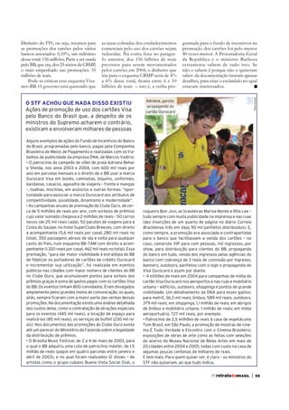 as taxas cobradas dos estabelecimentos
comerciais pelo uso dos cartões sejam
reduzidas. Na conta feita no parágrafo anterior, dos 156 bilhões de reais
previstos para serem movimentados
pelos cartões em 2004, o dinheiro que
iria para o esquema CBMP seria de 4%
bilhões de reais – isto é, a verba pro-

O STF ACHOU QUE NADA DISSO EXISTIU
Ações de promoção de uso dos cartões Visa
pelo Banco do Brasil que, a despeito de os
ministros do Supremo acharem o contrário,
existiram e envolveram milhares de pessoas

gramada para o fundo de incentivos na
promoção dos cartões foi pelo menos
40 vezes menor. A Procuradoria-Geral
da República e o ministro Barbosa
certamente sabem de tudo isso. Se
não o sabem é porque não o quiseram
saber: da documentação tiraram apenas
detalhes, para criar o escândalo no qual
estavam interessados.
Reprodução

Dinheiro do FIV, ou seja, recursos para
as promoções dos cartões pelos vários
bancos associados: 0,10%, um milésimo
desse total: 156 milhões. Parte a ser usada
pelo BB, que era, dos 25 sócios da CBMP,
o mais empenhado nas promoções: 35
milhões de reais.
Pode-se criticar esse esquema Visanet–BB. O governo está querendo que

Adriana, garota
-propaganda do
cartão Ourocard

Alguns exemplos de ações do Fundo de Incentivos do Banco
do Brasil, programadas pelo banco, pagas pela Companhia
Brasileira de Meios de Pagamento e realizadas com os trabalhos de publicidade da empresa DNA, de Marcos Valério:
e Shelda, nos anos 2003 e 2004, com 600 mil reais por
ano em parcelas mensais e o direito de o BB usar a marca
Ourocard Visa em bonés, camisetas, biquínis, uniformes,
bandanas, casacos, agasalho de viagens – frente e mangas
–, toalhas, mochilas, em anúncios e outras formas: “oportunidade para associar a marca Ourocard aos atributos de
competitividade, jovialidade, dinamismo e modernidade”.
ca de 5 milhões de reais por ano, com sorteios de prêmios
cujo valor somado chegava a 2 milhões de reais – 50 carros
novos (de 25 mil reais cada), 50 pacotes de viagens para a
Costa do Sauipe, no hotel SuperClubs Breezes, com direito
a acompanhante (5,6 mil reais por casal; 280 mil reais no
total), 350 passagens aéreas de ida e volta para qualquer
canto do País, num esquema BB–TAM com direito a acompanhante (1.320 reais por casal, 462 mil reais no total). Essa
premiação, “para dar maior visibilidade à estratégia do BB
de fidelizar os portadores de cartões de crédito Ourocard
e incrementar sua utilização”, foi realizada em eventos
públicos nas cidades com maior número de clientes do BB
no Clube Ouro, que acumulavam pontos para sorteio dos
prêmios graças à soma de gastos pagos com os cartões Visa
do BB. Os eventos tinham 800 convidados. Eram divulgados
amplamente pelos grandes meios de comunicação, os quais,
aliás, sempre ficaram com a maior parte das verbas dessas
promoções. Na documentação existe uma análise detalhada
dos custos delas, como a contratação de atrações especiais
para os eventos (445 mil reais), a locação de espaço para
realizá-los (85 mil reais), os serviços de buffet (230 mil reais). Nos documentos das promoções do Clube Ouro existe
até um parecer do Ministério da Fazenda sobre a legalidade
da distribuição de prêmios.
o qual o BB adquiriu uma cota de patrocínio máster, de 1,5
milhão de reais (pagos em quatro parcelas entre janeiro e
abril de 2003), e no qual foram realizados 12 shows – de
artistas como o grupo cubano Buena Vista Social Club, o

roqueiro Bon Jovi, as brasileiras Marisa Monte e Rita Lee –
tudo sempre com muita publicidade na imprensa e nas ruas
(dez inserções de um quarto de página no diário Correio
Braziliense, três em Veja, 90 mil panfletos distribuídos). E,
como sempre, a promoção era associada a contrapartidas
para o banco que facilitassem a venda dos cartões – no
caso, camarote VIP para cem pessoas, mil ingressos, por
show, para distribuição para clientes do BB, propaganda
do banco em tudo, venda dos ingressos pelas agências do
banco com cobrança de 3 reais de comissão por ingresso,
banners, outdoors, panfletos com o logo e propaganda do
Visa Ourocard e assim por diante.
cartão Visa Ourocard nos aeroportos e nas ruas e mobiliário
urbano – edifícios, outdoors, shoppings e pontos de grande
visibilidade. Um detalhamento da DNA para esses gastos:
para metrô, 36,3 mil reais; ônibus, 589 mil reais; outdoors,
379 mil reais; em shoppings, 1,1 milhão de reais; em abrigos
de ônibus e mobiliário urbano, 1 milhão de reais; em mídia
aeroportuária, 727 mil reais, por exemplo.
Tom Brasil, em São Paulo; a promoção de mostras de cinema É Tudo Verdade e Encontro com o Cinema Brasileiro;
exposições de obras de arte como as feitas com seleções
do acervo do Museu Nacional de Belas Artes em mais de
20 cidades entre 2004 e 2005, todas com custo na casa de
algumas poucas centenas de milhares de reais.
E tem mais. Para quem quiser ver, é claro – os ministros do
STF não quiseram, ao que tudo indica.
77 retratodoBRASIL

|

55

 