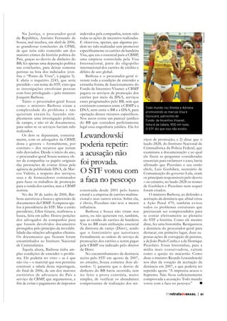 E abriu o inquérito 2245, que seria
presidido – em nome do STF, visto que
as investigações envolviam pessoas
com foro privilegiado – pelo ministro
Joaquim Barbosa.
Tanto o procurador-geral Souza
como o ministro Barbosa viram a
complexidade do problema e não
quiseram encará-lo, fazendo simplesmente uma investigação policial,
de campo, e não só de documentos,
para saber se os serviços haviam sido
realizados.
Os dois se depararam, concretamente, com os advogados da CBMP,
dona e gestora – formalmente, por
contrato – dos recursos que teriam
sido desviados. Desde o início do ano,
o procurador-geral Souza tentava obter da companhia os papéis originais
das prestações de contas feitas pela
agência de publicidade DNA, de Marcos Valério, a respeito dos serviços,
seus e de fornecedores contratados
para fazer os trabalhos de promoção
para a venda dos cartões, mas a CBMP
resistia.
No dia 30 de junho de 2006, Barbosa autorizou a busca e apreensão de
documentos da CBMP. A empresa apepresidente, Ellen Gracie, reafirmou a
busca, feita em julho. Houve petições
dos advogados da companhia para
que fossem devolvidos documentos
protegidos pelo princípio da inviolabilidade das relações advogados-clientes.
Os documentos que ficaram foram
encaminhados ao Instituto Nacional
de Criminalística.
Àquela altura, Barbosa tinha amplas condições de entender o problema. Ele poderia ter visto – se é que
não viu – o material que nos permitiu
construir a tabela desta reportagem,
do final de 2006, de um dos maiores
escritórios de advocacia do País a
serviço da CBMP, que argumentou, a
fim de evitar o pagamento de impostos

indevidos pela companhia, terem sido
todas as ações de incentivo realizadas.
E observou, apenas, que algumas podem ter sido realizadas sem promover
especificamente os cartões da bandeira
Visa, que era o essencial para a CBMP,
uma empresa controlada pela Visa
Internacional, parte do oligopólio
internacional dos cartões de crédito e
débito de uso global.
Barbosa e o procurador-geral tiveram toda a condição de entender a
estranha forma de funcionamento do
Fundo de Incentivo Visanet: a CBMP
pagava os serviços de promoção dos
cartões por meio da DNA, serviços
esses programados pelo BB, sem que
existissem contratos entre a CBMP e a
DNA, nem entre o BB e a DNA, para
operação desses recursos específicos.
Nos autos existe um parecer jurídico
do BB que considera perfeitamente
legal essa engenharia jurídica. Ela foi

Lewandowski
poderia repetir:
a acusação não
foi provada.
O STF votou com
a faca no pescoço
construída desde 2001 pelo banco
estatal e a empresa de cartões multinacional e seus outros sócios. Sobre ela,
é óbvio, Pizzolato não teve a menor
influência.
Barbosa e Souza não viram nos
autos, ou não quiseram ver, também,
que as vendas de cartões de bandeira
Visa no BB eram atribuição essencial
da diretoria de varejo (Direv), sendo
que o funcionário que autorizava
formalmente as ordens de serviço de
promoções dos cartões a serem pagas
pela CBMP era indicado pelo diretor
da Direv.
No encaminhamento da denúncia
aceita pelo STF em agosto de 2007,
no entanto, Souza cometeu dois absurdos: 1) garantiu que o desvio de
dinheiro do BB havia ocorrido, sem
ter feito a prova contrária, muito
simples, de verificar os abundantes
comprovantes de realização dos ser-

Reprodução

Na Justiça, o procurador-geral
da República, Antônio Fernando de
Souza, mal recebeu, em abril de 2006,
as grandiosas conclusões da CPMI,
de que teria sido cometido um dos
maiores crimes da história política do
País, graças ao desvio de dinheiro do
BB, fez apenas uma depuração política
nas conclusões, para deixar somente
petistas na lista dos indiciados (con-

Todo mundo viu: Shelda e Adriana
promovendo as marcas Visa e
Ourocard, patrocínio do
Fundo de Incentivo Visanet,
linha 6 da tabela, 900 mil reais.
O STF diz que isso não existiu

viços de promoção; e 2) disse que o
laudo 2828, do Instituto Nacional de
Criminalística da Polícia Federal, que
examinara a documentação e ao qual
ele fizera as perguntas consideradas
essenciais para esclarecer o caso, havia
afirmado que Pizzolato e seu então
chefe, Luiz Gushiken, secretário de
Comunicação do governo Lula, eram
os principais responsáveis pelo desvio
– no entanto, no laudo 2828 os nomes
de Gushiken e Pizzolato nem sequer
foram citados.
O ministro Barbosa, ao defender a
aceitação da denúncia que afinal criou
a Ação Penal 470, também evitou
todos os problemas estruturais que
precisavam ser compreendidos para
se contar efetivamente ao plenário
do STF a história. Como ele mesmo
disse, fez uma historinha. Reorganizou
a denúncia do procurador-geral para
destacar, em primeiro lugar, duas supostas ações de corrupção de petistas,
a de João Paulo Cunha e a de Henrique
Pizzolato. Essas historinhas, para a
mídia mais conser vadora, caíram
como o queijo no macarrão. Como
disse o ministro Ricardo Lewandowski
nos dias da votação da aceitação da
denúncia em 2007, e que poderia ter
repetido agora: “A imprensa acuou o
Supremo. Não ficou suficientemente
comprovada a acusação. Todo mundo
votou com a faca no pescoço.”
77 retratodoBRASIL

|

61

 