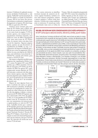 internet. O dinheiro foi aplicado mesmo
nessas atividades? Enfrentando a, vale
repetir, “balburdia” da documentação da
AP 470 relativa ao Fundo de Incentivo
Visanet, RB foi em busca das provas.
Encontramos os primeiros comprovantes
de pagamento no apenso 381, bem longe
do 483, no qual está a NT 3165.
Chamou nossa atenção uma nota
conta de um serviço de 42.033,31 reais.
E em outro local, na página 17.278 do
mesmo apenso, um comprovante de
transferência eletrônica bancária, uma
TED, da conta da DNA Propaganda
Ltda. para uma conta da TV Globo
Ltda., no mesmo valor, com data, hora
e local do depósito. Algumas páginas
depois, aparece até um documento de
recolhimento de DARF, ou seja, o recolhimento de Imposto de Renda que o
Globo: no caso, um imposto de 3.866,94
120362742, emitida pela Globo para
receber os 42.033,31 reais.
São muitos os depósitos da DNA para
empresas das organizações Globo, a de
TV e outras. No apenso 447, outra TED
lhão de reais para a TV Globo, em 29 de
outubro de 2004. No apenso 457, outro
comprovante mostra depósito de 276,9
mil reais para a emissora, três dias antes.
Nesse mesmo apenso, mais duas TEDs
mostram depósitos para a Editora Globo
S.A., de 113,6 mil reais, em 15 de outubro
de 2004, e 49,5 mil, em 1º de novembro
do mesmo ano.
Depois de mais algumas horas em

Nas outras emissoras as planilhas
mostram inserção de anúncios em diversas capitais brasileiras, também nos
seus mais famosos programas, embora
a preços unitários e valores totais bem
menores. A Globo tem a maior audiência
entre as emissoras. É natural que tenha

Visanet. Além da campanha programada
pela NT 3165, outras três campanhas da
na edição passada. Uma é a Campanha
Ourocard Gestos Dia dos Pais, que custou
870,7 mil. Outra, a Campanha Ourocard
Gestos Dia das Crianças, ao custo

NO BB, DEVERIAM SER CONDENADOS 20 E NÃO APENAS 1?
O STF acha que o desvio existiu. Deveria, então, punir todos
Uma “nota técnica” do banco do Brasil (a NT 3165, veja no texto ao lado) é o maior
investimento feito na gestão de Henrique Pizzolato, o diretor de Marketing do BB
condenado pelo suposto desvio de 73,8 milhões de reais do banco. Contrariando a
tese apresentada pelo ministro Barbosa no STF, de que Pizzolato teria autorizado,
sozinho, o adiantamento do dinheiro para a DNA, a nota é assinada por mais de 20
pessoas do BB, do Comitê de Comunicação, da Diretoria de Marketing, da Diretoria
de Varejo, no documento ao lado. É assinada, inclusive, pelo próprio Conselho Diretor do BB, como se vê por anotação da secretária da diretoria, à qual a NT 3165
foi submetida em 31 de agosto de 2004. Esse conselho era composto, na época,
pelo presidente do banco, Cássio Casseb, e por seus sete vice-presidentes: Rossano Maranhão (área Internacional), Cerqueira César (Tecnologia e Informação),
Edson Monteiro (Varejo e Distribuição), Luiz Eduardo (Finanças), Luiz Osvaldo
Santiago (Recursos Humanos), Ricardo Conceição (Agronegócios) e Lima Neto
(Corporativo). Teriam todos esses diretores e o presidente participado, junto com
Pizzolato, do desvio do dinheiro da Visanet? Deveriam ser todos eles acusados e
condenados como Pizzolato? Óbvio que não, porque o desvio, de fato, não existiu.

384 localizamos planilhas detalhando
inserções de propaganda do cartão Ourocard em várias emissoras de televisão.
do protocolo PT 2004-2274 garante que
17.461, se vê uma planilha da TV Globo,
dando conta de 18 inserções de anúncios nas transmissões da emissora para
a capital paulista, no valor de 487,7 mil
reais. A planilha mostra que o anúncio,
de 90 segundos, passou em intervalos dos
programas Big Brother Brasil, Domingão
do Faustão, Jornal da Globo, Jornal Hoje,
Jornal Nacional, Novela I, Novela III,
Praça TV 2ª Edição e Zorra Total. A veiculação no intervalo do Jornal Nacional, a
mais cara da emissora, saiu por 57,83 mil
reais. No intervalo da novela das nove,
custou 57,36 mil reais.
77 retratodoBRASIL

|

71

 