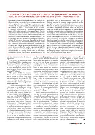 A ASSOCIAÇÃO DOS MAGISTRADOS DO BRASIL DESVIOU DINHEIRO DA VISANET?
Eram 3 mil juízes, lá estava até a Daniela Mercury. Será que isso também não existiu?
Na lista das ações executadas pela Diretoria de Marketing do
BB com o dinheiro do Fundo Visanet, consta o patrocínio ao
XVIII Congresso Brasileiro dos Magistrados, que aconteceu
entre 22 e 25 de outubro de 2003, no Centro de Convenções
de Salvador, na Bahia. O patrocínio foi de 200 mil reais.
O congresso reuniu mais de 3 mil magistrados na capital
baiana e foi notícia nos maiores jornais do País. O Correio
da Bahia deu matéria destacando que “a tônica do evento
é uma renovação no Judiciário do País, tanto criticado pela
morosidade e por muitas vezes não fazer a devida justiça”. O
encontro dos juízes em Salvador foi notícia ainda nos jornais
Folha de S.Paulo, Valor Econômico, Gazeta Mercantil, Jornal
do Commercio (RJ), Jornal de Santa Catarina e A Tarde
(BA). Além disso, mais de 7 mil internautas acompanharam
o evento pela internet, através de câmeras instaladas no
centro de convenções. No evento, organizado pela DNA,
houve debate com o publicitário Duda Mendonça e palestra
do economista Luiz Gonzaga Beluzzo sobre os efeitos das
mudanças propostas pelo governo petista na reforma da

uma das maiores no setor de mídia aeroportuária.
da Clear Chanel Adshel, grande empresa
do setor de mobiliário urbano, referente
de rua do Rio de Janeiro, uma de 46,9 mil
reais, outra de 168 mil e, mais adiante,
outra de 337 mil reais.
lhando as ruas principais de São Paulo
para o tráfego de ônibus com as sua
transversais mais próximas dos 540
pontos de abrigos para passageiros onde
foram colocados materiais de promoção
dos cartões do BB.
RB que
existe uma forma ainda mais simples
publicitária foi feita, e que ela poderia ter
sido usada pelos ministros do STF. Ela
se chama Arquivo da Propaganda e é o
maior acervo publicitário do Brasil. Ele
coleta e arquiva todas as campanhas de
propaganda de TV, revistas, jornais, internet, rádio e mídia exterior. A empresa
foi fundada em 1972, pelo publicitário e
artista plástico Newton Carvalho. Fica
na capital paulista, na avenida Jabaquara,
2.940, 1º andar. Ela tem uma engenharia
de software própria e uma infraestrutura
de internet com sistemas de pesquisa
on-line. Tem aplicativos para disponibilização na rede ou intranet do cliente e
ferramentas para análises quantitativas.
Qualquer um pode acessar o material

Previdência Social. O professor dividiu a mesa com o juiz
Rodrigo Tolentino de Carvalho Collaço, presidente da Associação dos Magistrados de Santa Catarina.
Na visão de Beluzzo, a proposta de reforma era resultado
da falta de compreensão do governo petista em relação ao
papel das carreiras de Estado, na medida em que trazia grande dose de insegurança para os futuros servidores públicos.
“Não se pode entregar a aposentadoria desses servidores à
incerteza de um fundo de pensão privado, pois se cria uma
grande insegurança quanto ao futuro”, argumentou Beluzzo.
No encerramento do congresso houve show da cantora
Daniela Mercury. Será possível que os 200 mil reais do patrocínio tenham ido parar em outro lugar que não no congresso
dos magistrados? Se o dinheiro da Visanet foi para a AMB
e a entidade desviou o dinheiro para a supo sta quadrilha
petista comprar deputados, os juízes da Associação dos
Magistrados Brasileiros deveriam ser acusados pelo STF?
Essa é a pergunta que não deveria calar para quem acredita
que o desvio de dinheiro do BB existiu.

do Arquivo da Propaganda, a partir de
pedidos avulsos. Também pode ser assinante. Nesse caso, seleciona os produtos
ou serviços que deseja acompanhar,
as mídias, a forma de recebimento e a
periodicidade – mensal, quinzenal, semanal ou diária. Existe uma assinatura
voltada exclusivamente para agências de
propaganda. Com ela é possível solicitar
material sobre qualquer setor ou período.
A agência recebe uma planilha de computador do tipo Excel, e a partir dela
lista e escolhe as campanhas que quer
ver. Essa assinatura dá direito a uma cota
de cópias de anúncios ou comerciais e
gravações. A partir dessa cota, a agência
tem que pagar mais se quiser ir além.
O arquivo de campanhas publicitárias
está catalogado por produto ou serviço,
anunciante e período.
Através desse arquivo também é posveiculação das campanhas, com os locais
e o número de vezes que cada campanha
foi veiculada. Esse controle pode ser feito
para peças publicitárias de TV, mídia impressa, rádio ou mídia exterior. O cliente
fornece a grade de veiculação e o arquivo
faz um relatório indicando se ela foi ou
comerciais nos intervalos dos programas
determinados. Se um comercial não foi
inserido conforme programado, o cliente
pode solicitar a gravação do programa
onde a inserção deveria ter ocorrido para

da mídia impressa, o arquivo confere a
publicação nos jornais e revistas predeterminados e informa a publicação ou não
de cada anúncio programado. Enquanto a
prias campanhas das agências, o controle
nhar as campanhas dos seus concorrentes.
O publicitário conclui sua entrevista
a RB explicando como foi o fechamento
da DNA e o que foi feito de seus arquivos. “Quando estourou o negócio todo
e veio a acusação de desvio de dinheiro
da Visanet, fui ajudar a levantar tudo
que existia. Tínhamos todas as faturas de pagamento, as notas recebidas.
Quando houve a mudança nas normas
movidas por Pizzolato, já citadas por
RB
ainda mais rigoroso, tudo tinha que ser
documentado. “No caso do BB, não
tenho dúvida de que o dinheiro foi
utilizado em propaganda. Na auditoria
feita pelo próprio BB tem uma documentação muito completa sobre isso”.
Ele conta que, quando a DNA fechou,
toda a documentação levantada por
ele para auxiliar o BB nessa auditoria
foi para um depósito. A partir de certo
quando, os sócios da DNA deixaram de
pagar os custos do depósito e perderam

77 retratodoBRASIL

|

75

 