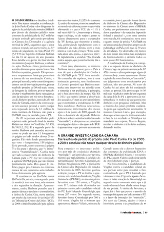 o diabo Mora nos detalhes, é o ditado. Para tentar entender a condenação
de João Paulo Cunha e dos dirigentes da
agência de publicidade mineira SMP&B
por desvio de dinheiro público num
contrato de publicidade de 10,7 milhões
de reais assinado pelo então presidente
da Câmara dos Deputados e a agência
comece revendo um curto trecho da 31ª
sessão do julgamento da Ação Penal 470
(AP 470) no Supremo Tribunal Federal,
no dia 16 de agosto do ano passado.
do ministro Joaquim Barbosa, o relator
da ação. Barbosa falara praticamente
sozinho durante quase quatro horas. Sua
fala fora repetitiva, pesada. Ele apresentou e reapresentou fatos que provariam
a justeza de sua condenação. Cunha, o
principal acusado, teria cometido quatro
crimes: um de corrupção passiva, por ter
recebido propina de 50 mil reais; outro,
de lavagem de dinheiro, por ter tentado
ocultar o recebimento dessa vantagem; e
do de dinheiro público, cerca de 250 mil
reais da Câmara, através da contratação
de um assessor pessoal, e outro porque
teria repassado cerca de 1,1 milhão de
reais, também da Câmara, não para a
SMP&B, mas, na verdade, para o PT.
Os 20 segundos escolhidos pelo
Podem ser vistos no YouTube: AP 470,
16/08/12, 2/2. É a segunda parte da
sessão. Barbosa está cansado, nervoso,
como se pode ver nos 11 fotogramas
da página ao lado tirados desses 20 segundos. Ele vinha lendo pausadamente
seu voto – longuíssimo, 159 páginas.
75 e leu para o plenário, que “o crime”
estava “materializado”. Cunha teria
desviado a maior parte do dinheiro da
Câmara para o PT por ter contratado
praticamente nada. Dos quase 11 milhões pagos pela Câmara no contrato,
menos de um centésimo seria trabalho
feito efetivamente pela agência.
O cronômetro no YouTube marca
1h03min10s, ou seja, essa segunda parte
da sessão já tem uma hora, três minutos
e dez segundos de duração. Aparentemente, então, Barbosa percebe que é
preciso destacar também o contraditório,
a defesa de Cunha. Cita, nesse sentido,
um trecho da conclusão do acórdão 430
do Tribunal de Contas da União (TCU),
de 2008: o trabalho efetuado pela agência

tem um valor maior, 11,32% do contrato.
E, então, de repente, como se percebesse
a extensão da diferença entre o que vinha
mil vezes 0,01% –, interrompe a leitura,
ergue a cabeça, sai do script e, como se
falasse diretamente para o espectador
da TV Justiça, que transmite a sessão,
fala, gesticulando rapidamente com o
indicador da mão direita, com a mão
inteira e com todo o braço: “Uma secretaria disse uma coisa... o que eu já citei”.
Ri rapidamente e conclui: “Foi trocada
toda a equipe, que posteriormente diz o
contrário”.
Com isso, claramente, o ministro
Barbosa tentou passar para o País a
tese de que a absolvição de Cunha e
da SMP&B pelo TCU fora armada.
No entender do repórter, isso é uma
insinuação grosseira, sem fundamento.
E é pouco provável que Barbosa mantenha esse improviso no acórdão com
a sentença a ser publicada, a princípio,
o TCU que tentou armar a absolvição
dos acusados. Foram as artes do ministro
que construíram a condenação do STF.
Para condenar, Barbosa selecionou,
basicamente, informações dos meses
após o 6 de junho de 2005, quando foi
feita a denúncia do deputado Roberto
Jefferson sobre a existência do chamado
“mensalão”, e desprezou as principais
investigações feitas – das quais a do TCU
é apenas uma – que provam exatamente

o contrário, isto é, que não houve desvio
de dinheiro da Câmara dos Deputados
no contrato da Câmara com a SMP&B.
Cunha, um parlamentar com sete mandatos populares – de vereador, deputado
federal e estadual –, com uma carreira
sem mácula, foi condenado a nove anos
e quatro meses de prisão. A SMP&B era
até então uma das principais empresas de
publicidade do País, com mais de 30 anos
de atividades. Foi destruída: em menos
de dois meses não tinha mais condições
de funcionamento e demitiu todos os
seus quase 200 funcionários.
A condenação de Cunha por corrupção e o suposto desvio de dinheiro da
Câmara, logo na primeira sentença da AP
470, criaram o clima para o que alguns já
chamam hoje, como veremos no último
capítulo de nossa história, o “mentirão”,
um julgamento com condenações por
indícios, não por provas. No caso de
Cunha foi até pior: ele foi condenado
contra as provas. Ele provou que os 50
mil reais recebidos eram de um esquema
de caixa dois do PT e apresentou as testemunhas e os recibos de que gastou esse
dinheiro com pesquisas eleitorais. Mas
a maioria dos juízes preferiu condená-lo pelo que supunha ter acontecido. A
ministra Cármen Lúcia, por exemplo,
disse que achava que ele tentou esconder
o fato de ter recebido os 50 mil por ter
mandado sua esposa, Márcia Regina,
deixando recibo.

A GRANDE INVESTIGAÇÃO DA CÂMARA
Ela resultou de pedido do próprio João Paulo Cunha. Foi de 2005
a 2011 e concluiu: não houve qualquer desvio de dinheiro público
Para entender os interesses políticos por trás do escândalo chamado
“mensalão”, um episódio a ser revisto,
mesmo que rapidamente, é a eleição do
pernambucano Severino Cavalcanti, do
Partido Progressista (PP), a presidente
da Câmara dos Deputados em meados
de fevereiro de 2005. Severino ganhou
a eleição porque o PT se dividiu e apresentou um candidato dissidente, Virgílio
Guimarães (PT-MG), no mesmo pleito.
Severino, com 124 votos, e Virgílio,
com 117, tinham sido derrotados no
do PT, Luiz Eduardo Greenhalgh, que
tivera 207 votos. No segundo turno,
Severino bateu Greenhalgh por 300 a
195 votos. Virgílio foi o homem que
apresentou Marcos Valério, mineiro de

das empresas de publicidade DNA e
SMP&B, a Delúbio Soares, o tesoureiro
do PT, a quem Valério ajudou na tarefa
de obter dinheiro para o partido.
Na nossa história, a candidatura de
seu partido serve para ressaltar o fato
conhecido de que o PT é formado por
várias correntes. O grande apoio a Severino e a baixa votação de Greenhalgh no
segundo turno mostram ainda que a já
então chamada base aliada estava longe
de ser petista. A vitória de Severino, a
rigor, foi o fato que puxou o enredo da
trama política para um lado: contra o PT
e a favor da invenção do “mensalão”.
No caso da Câmara, ajudou a criar a
historinha contra o ex-presidente da
77 retratodoBRASIL

|

77

 