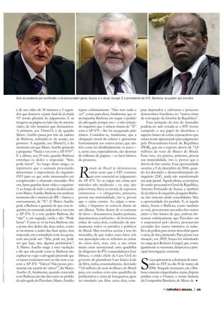 Dois acusadores por profissão: o ex-procurador-geral, Souza, e o atual, Gurgel. E o presidente do STF, Barbosa, acusador por escolha

é de um vídeo de 38 minutos e 5 segun-

repete enfaticamente: “Não tem nada a

53ª sessão plenária do julgamento. E as
imagens na página ao lado são do mesmo
vídeo, de três instantes que destacamos.
A primeira, aos 33min19, é de quando
Marco Aurélio passa por trás da cadeira
de Barbosa, retirando-se da sessão, em
protesto. A segunda, aos 28min52, é do
momento em que Marco Aurélio gesticula
e pergunta: “Nada a ver com a AP 470?”.
E a última, aos 29 min, quando Barbosa
entrelaça os dedos e responde: “Sim,
pode haver”. Ao longo deste artigo, os
repórteres que o assinam procurarão
demonstrar a importância do inquérito
0555 para os que estão interessados em
compreender o chamado mensalão. Por
ora, basta guardar desse vídeo o seguinte:
1) ao longo de todo o tempo da discussão
com Marco Aurélio, Barbosa em nenhum
momento diz o número do IPL – batiza-o,
curiosamente, de “X”; 2) Marco Aurélio
pede a Barbosa a garantia de que esse inquérito, no essencial, nada tenha a ver com
a AP 470; 3) a esse pedido Barbosa diz
“não” e, em seguida, vacila e diz: “Pode
haver”. Como se vê na foto, Barbosa une
a ponta dos dedos das duas mãos, como
se mostrasse a união das duas ações, mas
responde, em contradição com seu gesto,
com um pode ser: “Sim, pode ter, pode
ser que haja, sim, alguma pertinência”;
3) Marco Aurélio reage a essa vacilação
e diz que não pode votar se Barbosa não
explicar se o que o advogado pretende que
os juízes examinem tem ou não tem a ver
com a AP 470. “Talvez? Não posso pronunciar-me a partir do ‘talvez’”, diz Marco

acompanha Barbosa em negar o pedido
do advogado porque isso – a não relação
do inquérito que o relator chama de “X”
com a AP 470 – lhe foi assegurado pelo

com Barbosa em não dar curso ao pedido
do advogado de Pizzolato, Marco Aurélio

obrigação moral do relator é apresentar
honestamente aos outros juízes, que não
têm como ler detalhadamente os autos –
e, neste caso, especialmente, são dezenas
de milhares de páginas – os fatos básicos
do processo.

R

etrato do Brasil já demonstrou
várias vezes que o STF cometeu
um erro essencial no julgamento
da AP 470. Ao se julgar um crime por
métodos não medievais – ou seja, não
pela tortura, física ou moral, de supostos
criminosos – é obrigatório, primeiro,
provar sua materialidade, isto é, provar
que o crime existiu. Ao julgar o mensalão, o Supremo se colocou diante de
um dilema. Tinha diante de si centenas
de fatos – documentos, laudos periciais,
crime do caixa dois, conhecido de praticamente todos os partidos e políticos
do Brasil. Mas resolveu aceitar a tese do
mensalão, de que todos esses fatos sob
sua apreciação não se referiam ao crime
do caixa dois, mas, sim, a um crime
muito mais sensacional: uma quadrilha
de dirigentes do PT, comandada por José
Dirceu, o então chefe da Casa Civil do
governo do presidente Luiz Inácio Lula
da Silva, tinha, essencialmente, desviado
73,8 milhões de reais do Banco do Brasil
para, em conluio com uma quadrilha de
publicitários e outra de banqueiros, após
ter simulado um falso caixa dois, com-

prar deputados e subverter o processo
democrático brasileiro, no “maior crime
de corrupção da história da República”.
Essa aceitação da tese do mensalão
poderia ter sido evitada se o STF tivesse
aspecto básico do crime espetaculoso que
estava sendo apresentado para julgamento
pela Procuradoria-Geral da República
(PGR), que era o suposto desvio de 73,8
milhões de reais do Banco do Brasil.
Feito isso, era preciso, primeiro, provar
sua materialidade, isto é, provar que o
desvio de fato existiu. Essa oportunidade
ocorreu a 9 de dezembro de 2006, quando foi discutido o desmembramento do
inquérito 2245, ainda não transformado
em ação penal. Àquela altura, as posições
do então procurador-Geral da República,
Antonio Fernando de Souza, e também
do já relator do inquérito, Joaquim Barbosa, não estavam ainda consolidadas. Mas
altura, Souza e Barbosa, como também
se verá, procuravam esconder dos outros
juízes o fato básico de que, embora dissessem enfaticamente que Pizzolato era
o responsável pelo desvio, procuravam
esconder dos outros ministros os trabalhos da polícia para tentar descobrir quem
o teria, de fato, praticado. Para piorar essa
situação, em 2009, Souza foi substituído
no cargo por Roberto Gurgel, que, como
igualmente se mostrará, desprezou a principal investigação existente.

S

ouza apresentou a denúncia do mensalão ao STF no dia 30 de março de
2006. Naquele momento, ele e Barbosa estavam empenhados numa disputa
jurídica com a Visanet, o nome fantasia
da Companhia Brasileira de Meios de
77 retratodoBRASIL

|

85

 