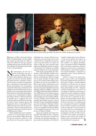 Sergio Bondioni

Reprodução

Danévita e Pizzolato: no depoimento em que falou do desvio de R$ 60 milhões, ela não citou o diretor do BB, que foi acusado

BB porque, em 2003, o diretor de mídia da
DNA, Fernando Braga, teria lhe pedido
para assinar um falso plano de mídia no
valor de 60 milhões de reais que, segundo
ela, Braga informou que não tinha sido nem
seria realizado. Serviria apenas para simular
serviço e desviar dinheiro.

N

o depoimento, ela não cita o
nome de Pizzolato, mas, sim, o
do gerente de Mídia do Banco

segundo ela, teria lhe oferecido dinheiro
para pedir demissão voluntária. O depoimento chamou a atenção de Zampronha,
que o encaminhou ao procurador Souza.
Porém, prosseguindo suas investigações,
Zampronha descobriu um depósito de 25
mil reais na conta de Danévita, proveniente
da DNA, mas com passagem pela empresa
Diretorial, de um empresário pernambucano genro do ex-vice-presidente da República Marco Maciel. A Diretorial aparecia
na planilha das 15 empresas que mais
receberam dinheiro da DNA proveniente
do fundo Visanet. Segundo apurou RB,
Zampronha alertou o procurador Souza.
“Danévita não contou tudo. É uma testemunha fria.” Mas já era tarde. Danévita era
o que faltava para que a história do desvio
no BB parecesse verídica.
Messias trabalha hoje como secretário-executivo de Comunicação Social do
governo da presidente Dilma Rousseff.
Um de seus assessores informou a RB

publicidade que contratou Danévita que
a demitisse, mas isso porque ela era uma
“criadora de caso”. Segundo esse assessor,
outros sete funcionários do núcleo de
mídia do BB, que eram bancados pelas
e disseram que não voltariam ao trabalho
enquanto Danévita não fosse dispensada.
Outro laudo encomendado por Zampronha, o 1866/2009-INC, também serviu
para a acusação da Procuradoria, a essa
altura já comandada por Roberto Gurgel,
mas de modo estranho. O laudo mostra
que em 22 de abril de 2004 a DNA sacou
10 milhões de reais da conta 602000-3 no
BB, na qual recebeu adiantamentos por
serviços de publicidade prestados ao banco.
Esses recursos foram transferidos para uma
aplicação da DNA no BMG: a compra de
Esse CDB depois serviu de lastro para um
empréstimo de valor equivalente no BMG,
dois dias depois, por uma empresa de Rogério Lanza Tolentino, sócio de Valério. Essa
transação, para Gurgel, teria sido a “prova
que seria formada por Tolentino, Valério,
Cristiano Paz e Ramon Hollerbach para,
e a dos banqueiros, promover o desvio de
recursos do Banco do Brasil.
Apesar da conclusão de Gurgel, lê-se
no laudo 1866/2009, do INC, o seguinte:
“Os peritos entendem que o contrato está
acobertado por garantias adequadas, vez

e liquidez exigidas pelas normas. Destaca-se que essa conclusão diz respeito ao
aspecto formal do negócio, não tendo
sido avaliado o seu aspecto ideológico,
como a motivação da DNA Propaganda
Ltda. em fornecer a garantia ou mesmo a
origem dos recursos que a constituíram”.
Evidentemente, o procurador Gurgel fez
uma escolha ideológica e caracterizou o
crime do desvio.

gunta, o que se sabe é que Zampronha
foi punido disciplinarmente pela PF por
duas razões: porque o ministro Barbosa
manifestou-se dizendo que ele deveria
ser punido e porque, em suas conclusões
contestou frontalmente o que viria a ser
o resultado do julgamento ao dizer que os
empréstimos eram verdadeiros, dinheiro
limpo que os banqueiros haviam emprestado ao PT com a expectativa de que o
partido o devolvesse limpo, mesmo sabendo que sua movimentação seria por meio
do famoso caixa dois. A consideração de
que a acusação de formação de quadrilha
era uma “piada” só agravou a contundência de sua conclusão e, de certa forma, foi
longo desses cinco anos e oito meses de
investigações, de julho de 2005 a fevereiro de 2011, nem sempre formulando as
hipóteses mais corretas, mas sempre de
espírito aberto, procurando provas que

77 retratodoBRASIL

|

95

 