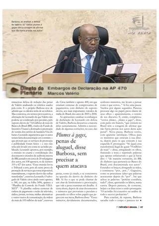 Reprodução

Barbosa, ao analisar a defesa
de Valério: só “certos plumes à
gages têm a coragem de afirmar
que não havia provas nos autos”

minuciosa defesa de redução das penas
de Valério analisando os critérios usados
pela corte. E o próprio Barbosa teve de
admitir que os cálculos terão de ser refeitos.
Mas contestou, em termos provocativos, a
poderia ser condenado por peculato, pelo
suposto desvio de 73,8 milhões de reais do
Banco do Brasil (BB), vindos do Fundo de
de vendas dos cartões de bandeira Visa do
banco. Leonardo argumentou que os autos
teriam farta documentação em contrário –
que provam que os serviços de promoção
e publicidade foram feitos – e isso não
teria sido levado em conta no acórdão publicado. Leonardo apontou, por exemplo,
a omissão no exame e consideração dos
documentos oriundos de auditoria interna
do BB, juntados em cerca de 20 mil páginas
dos autos, em 108 apensos, os de número
319 a 427 dos autos. “Essa omissão levou
o Tribunal a erro, pois ali existe prova da
prestação de serviços que torna impossível,
materialmente, o suposto desvio das verbas
transferidas”, escreveu Leonardo. O advogado de Valério citou ainda outro apenso,
o 340, em que, na folha 5496, aparece a
“Planilha de Controle do Fundo VISANET”. “A planilha ordena centenas de
ordens de pagamento a redes de televisão,
rádios, jornais, revistas, mídias alternativas
e outros meios de comunicação, da ordem
de mais de 105 milhões de reais”, escreveu

ele. Citou também o apenso 400, em que
estariam centenas de comprovantes de
pagamentos, com dinheiro do suposto
desvio, aos mais importantes veículos de
mídia do Brasil, dos anos de 2003 e 2004.
Ao apresentar e analisar os embargos
de declaração de Leonardo em defesa
de Valério, Barbosa descartou a maioria
deles sumariamente. Admitiu a necessidade de algumas correções, no caso das

Plumes à gages,
penas de
aluguel, disse
Barbosa, sem
precisar a
quem atacava
penas, como já citado, e se concentrou
na questão do desvio de dinheiro do
BB. Aí fez o que se pode chamar de
um show de histrionismo e provocação,
que vale a pena examinar em detalhe. A
certa altura, depois de citar documentos
e números que provariam o peculato e
passando os olhos sobre papéis que pegava em sua mesa, Barbosa disse: “Esses
números, devidamente documentados,

senhores ministros, me levam a pensar
como é que certos...” Aí fez uma pausa.
Vacilou por alguns segundos. Pareceu
procurar algo no papel, preso diante de
seus olhos – aparentemente, o roteiro
de seu discurso. E, então, completou:
“certos plumes... plumes à gages”, disse,
com parte em francês, “que existem no
não havia provas nos autos desta ação
penal”. Nova pausa. Barbosa sorriu,
com aparente satisfação. Olhou para
transferência ilegal de quase 74 milhões
de reais” – disse, arregalando os olhos,
franzindo a testa e repetindo palavras
que apenas enfatizavam o que já havia
dito – “de maneira sorrateira, do BB,
do dinheiro que pertencia ao Banco do
Brasil, está documentada nos autos”.
Estendeu os braços, alongando as mãos,
e continuou: “por... por...”. Gaguejou,
como se procurasse saber que palavras
acrescentar depois do “por”. Até que
achou as palavras: “perícias contábeis,
tudo!”, disse, apertando os lábios, numa
careta. Depois pareceu, de contente,
beijar o ar duas vezes e então prosseguiu:
“O acórdão foi exaustivo na análise de
todo o acervo probatório”.
Para concluir, de repente, Barbosa
sacudiu todo o corpo e pareceu ter
77 retratodoBRASIL

|

97

 