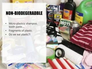 NON-BIODEGERADBLE
• Micro-plastics: shampoo,
tooth paste….
• Fragments of plastic.
• Do we eat plastic?!
 