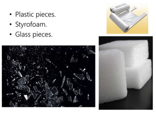 • Plastic pieces.
• Styrofoam.
• Glass pieces.
 