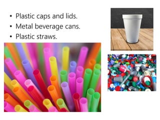 • Plastic caps and lids.
• Metal beverage cans.
• Plastic straws.
 