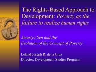 The Rights-Based Approach to Development:  Poverty as the failure to realize  human rights Amartya Sen and the  Evolution of the Concept of Poverty Leland Joseph R. de la Cruz Director, Development Studies Program 