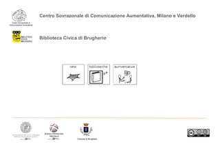 Centro Sovrazonale di
Comunicazione Aumentativa
Centro Sovrazonale di Comunicazione Aumentativa, Milano e Verdello
Biblioteca Civica di Brugherio
Comune di Brugherio
 