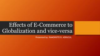 Effects of E-Commerce to
Globalization and vice-versa
Presented by: RAMONSITO B. ADDUCUL
 