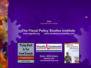 RBA
Results-Based Accountability
The Fiscal Policy Studies Institute
www.raguide.org www.resultsaccountability.com
Book - DVD Orders
amazon.com
resultsleadership.org
TM
 