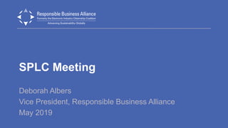 SPLC Meeting
Deborah Albers
Vice President, Responsible Business Alliance
May 2019
 