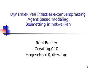 Dynamiek van infectieziektenverspreiding
        Agent based modeling
       Besmetting in netwerken



            Roel Bakker
            Creating 010
        Hogeschool Rotterdam

                                           1
 
