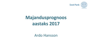 Majandusprognoos
aastaks 2017
Ardo Hansson
 
